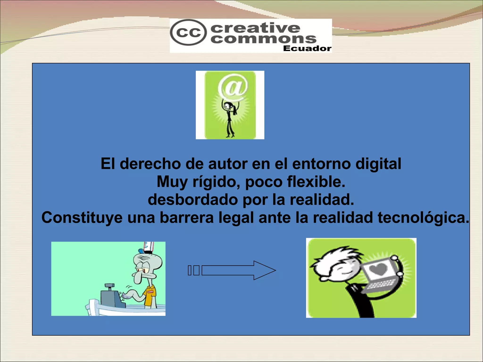 El derecho de autor en el entorno digital Muy rígido, poco flexible.  desbordado por la realidad. Constituye una barrera legal ante la realidad tecnológica. 