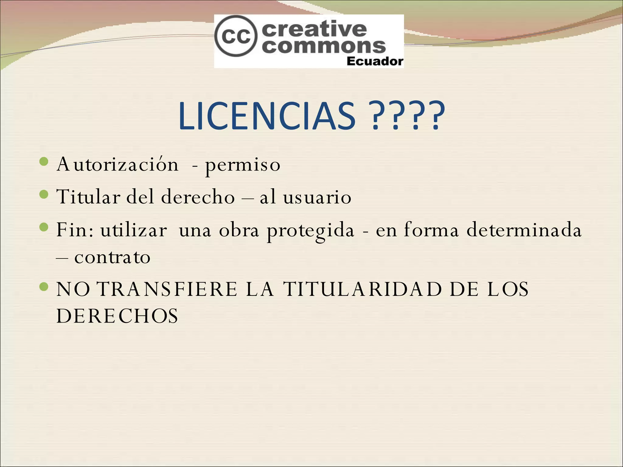 LICENCIAS ???? Autorización  - permiso Titular del derecho – al usuario Fin: utilizar  una obra protegida - en forma determinada – contrato NO TRANSFIERE LA TITULARIDAD DE LOS DERECHOS 
