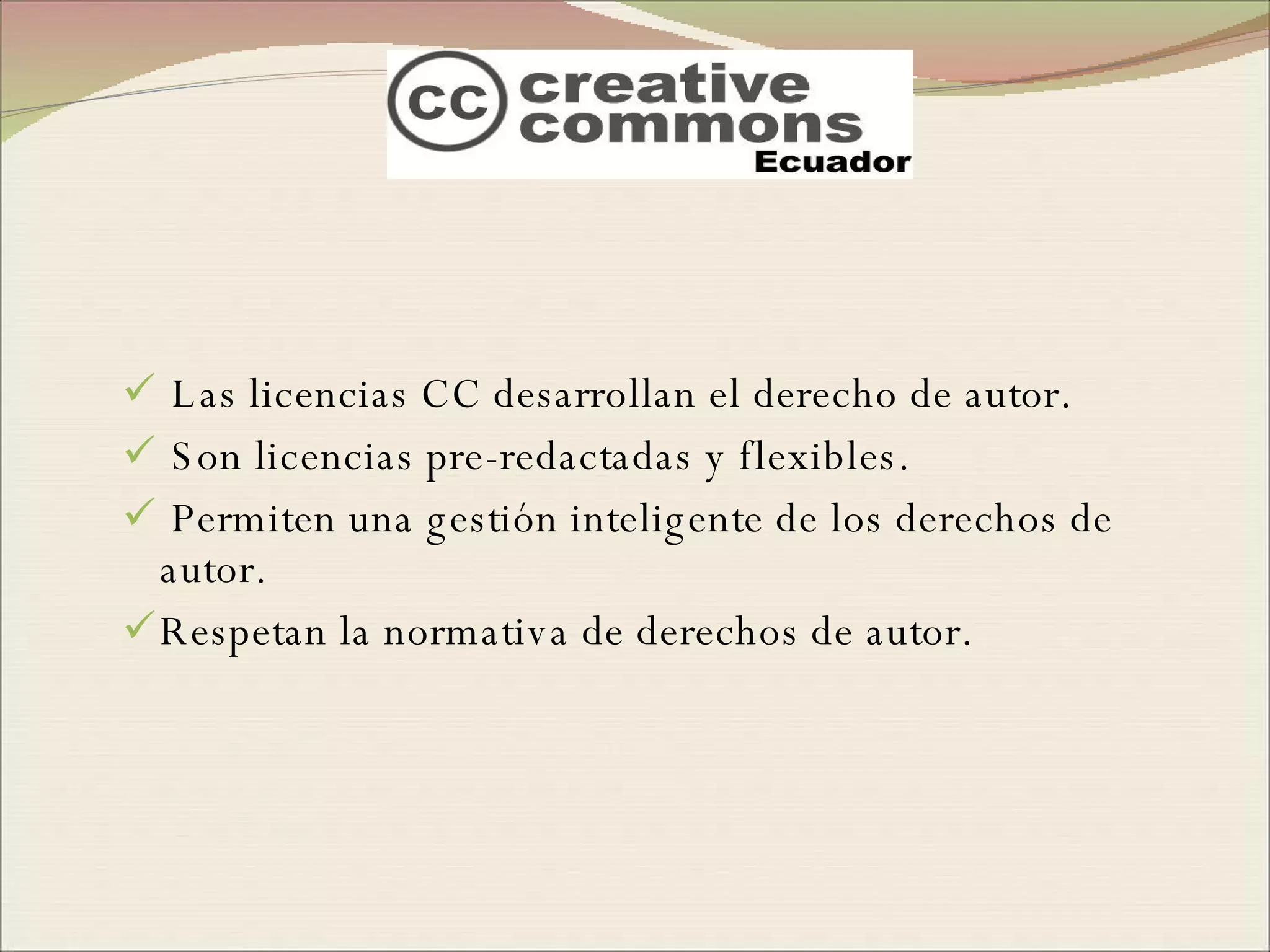 Las licencias CC desarrollan el derecho de autor. Son licencias pre-redactadas y flexibles. Permiten una gestión inteligente de los derechos de autor. Respetan la normativa de derechos de autor. 
