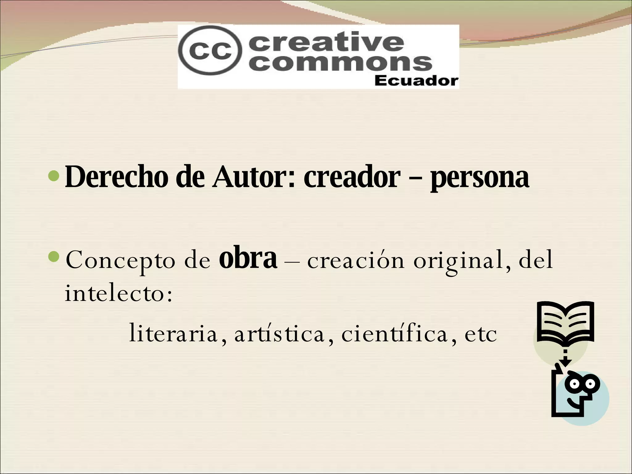 Derecho de Autor: creador – persona Concepto de  obra  – creación original, del intelecto:  literaria, artística, científica, etc 