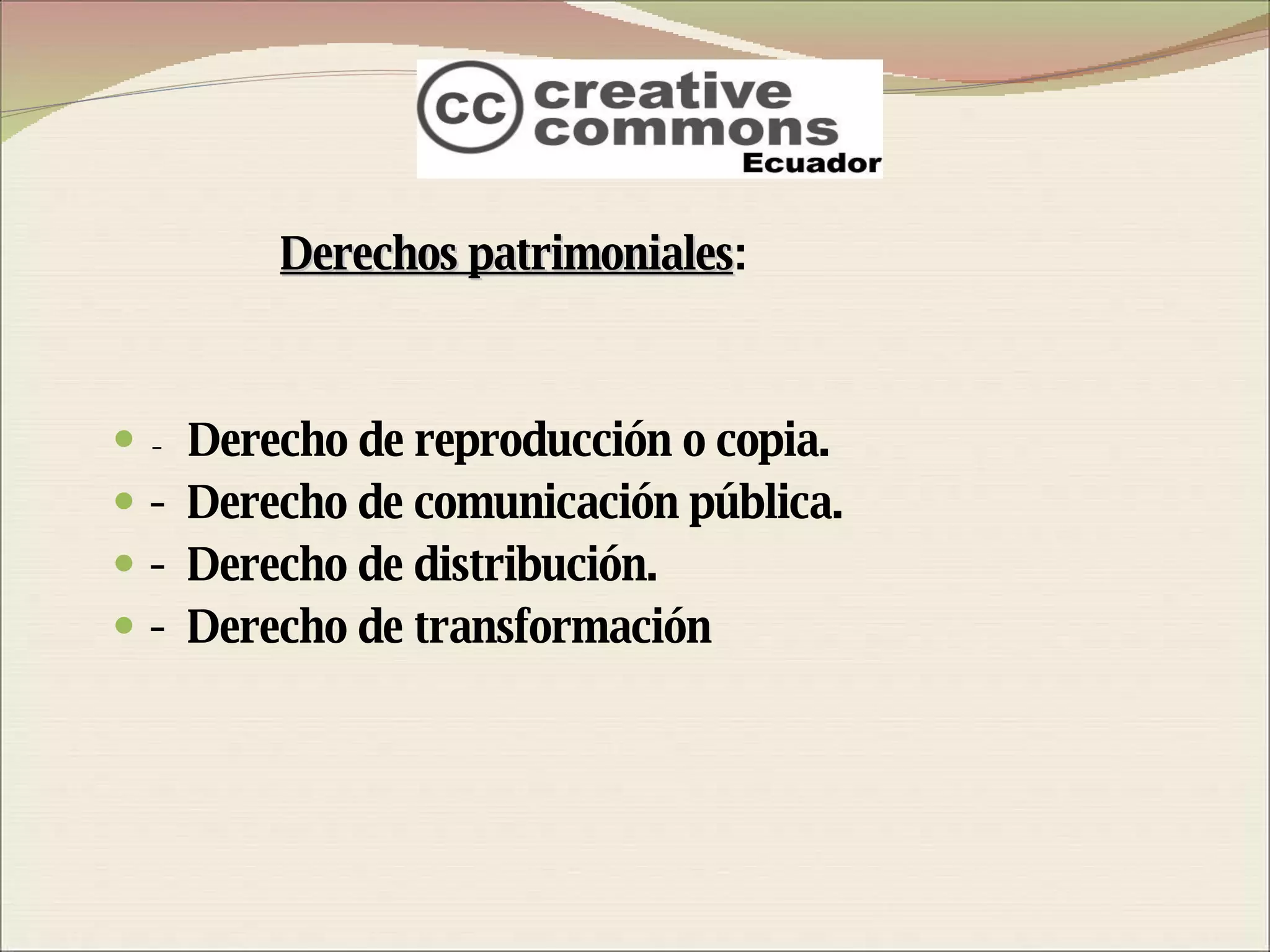 Derechos patrimoniales : -  Derecho de reproducción o copia. -  Derecho de comunicación pública. -  Derecho de distribución. -  Derecho de transformación 