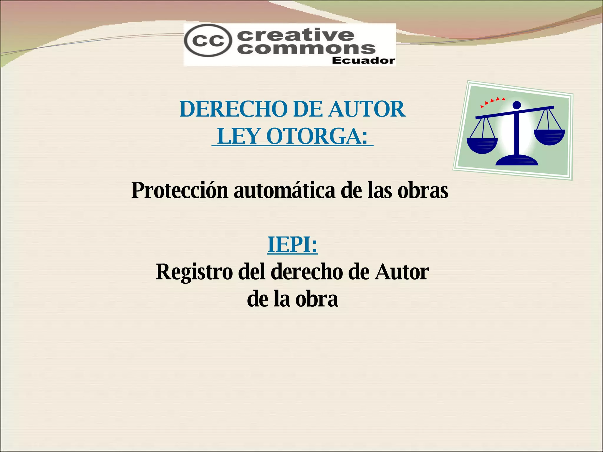 DERECHO DE AUTOR LEY OTORGA:  Protección automática de las obras  IEPI: Registro del derecho de Autor de la obra 