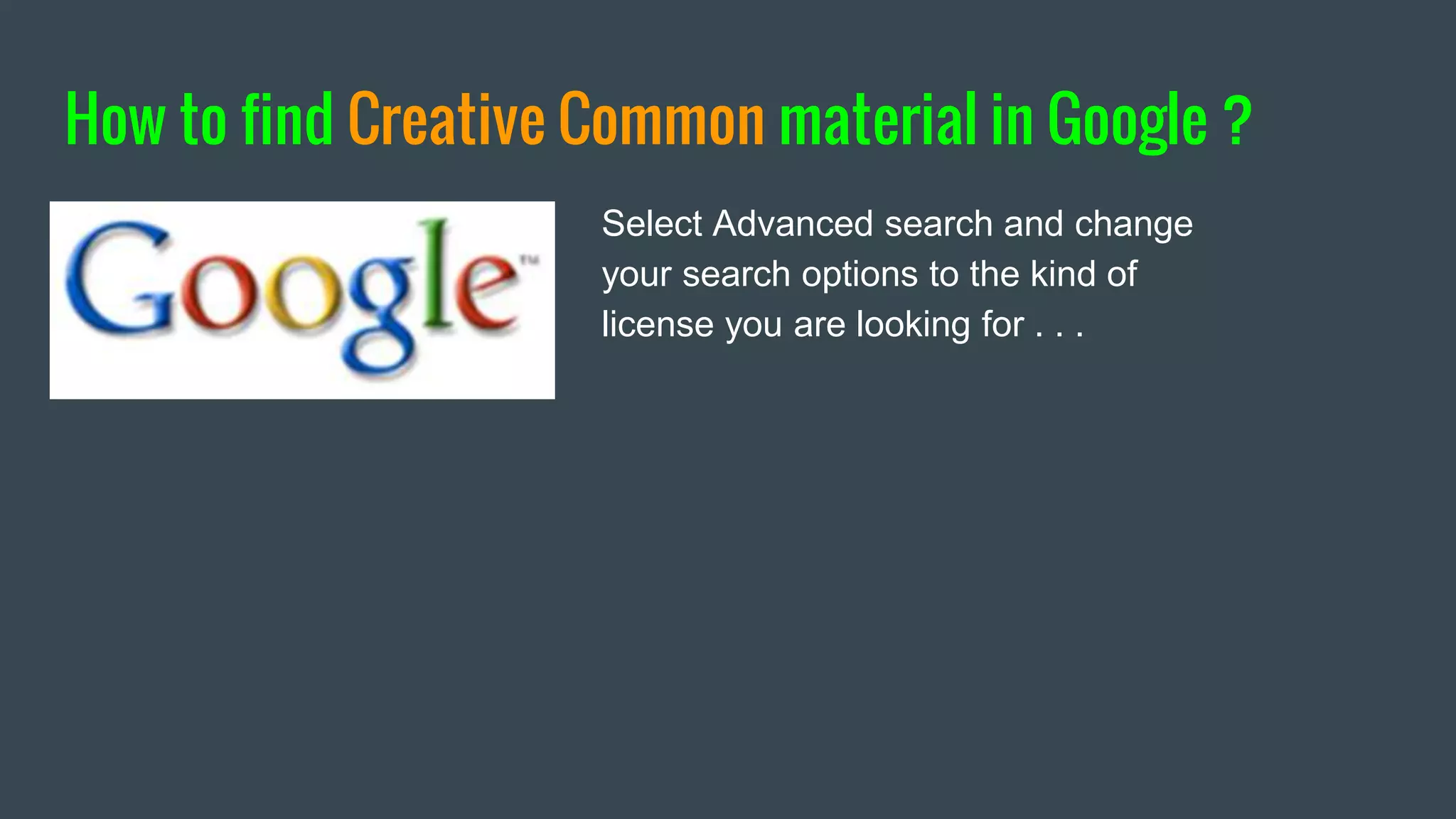 How to find Creative Commons material in Google ?
Select Advanced search and change
your search options to the kind of
license you are looking for . . .
 