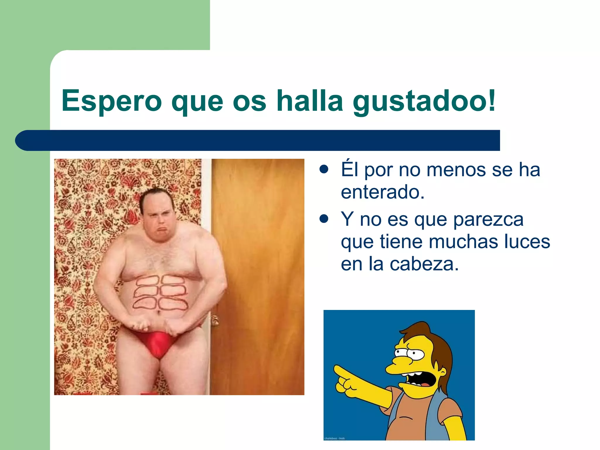 Espero que os halla gustadoo! Él por no menos se ha enterado. Y no es que parezca que tiene muchas luces en la cabeza. 