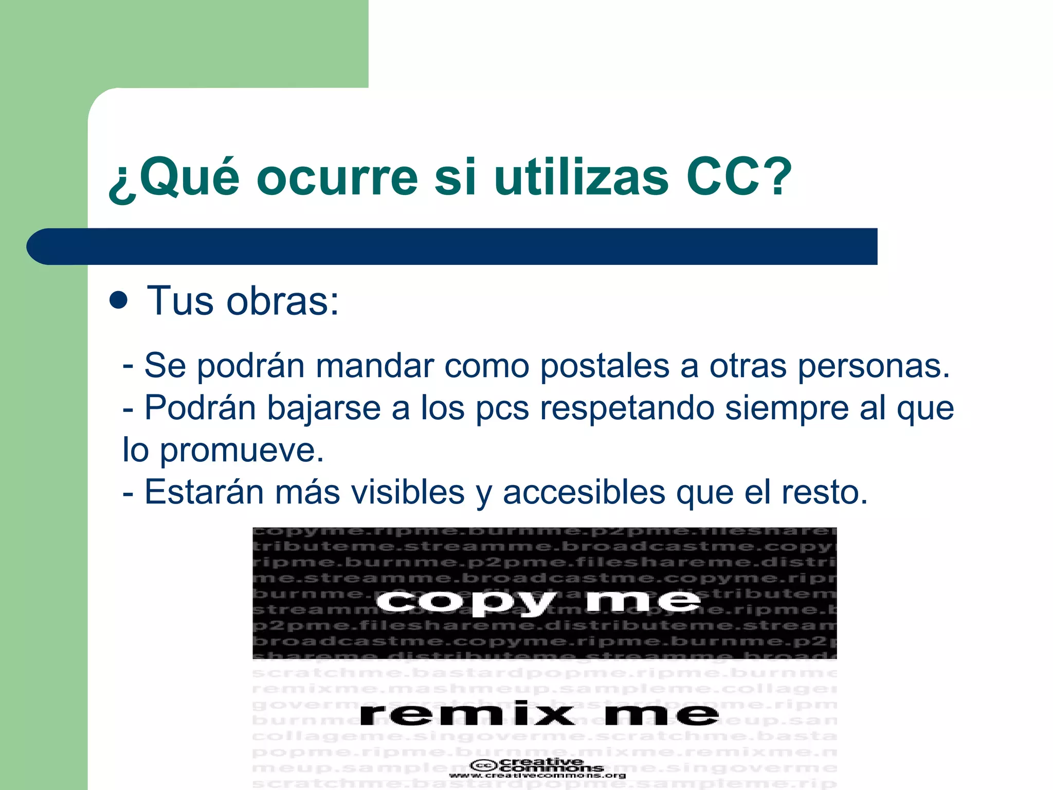 ¿Qué ocurre si utilizas CC? Tus obras: Se podrán mandar como postales a otras personas. - Podrán bajarse a los pcs respetando siempre al que lo promueve. - Estarán más visibles y accesibles que el resto.   