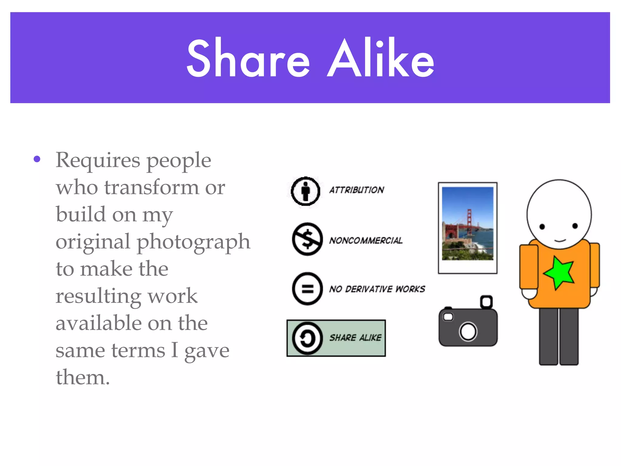 Share Alike Requires people who transform or build on my original photograph to make the resulting work available on the same terms I gave them. 