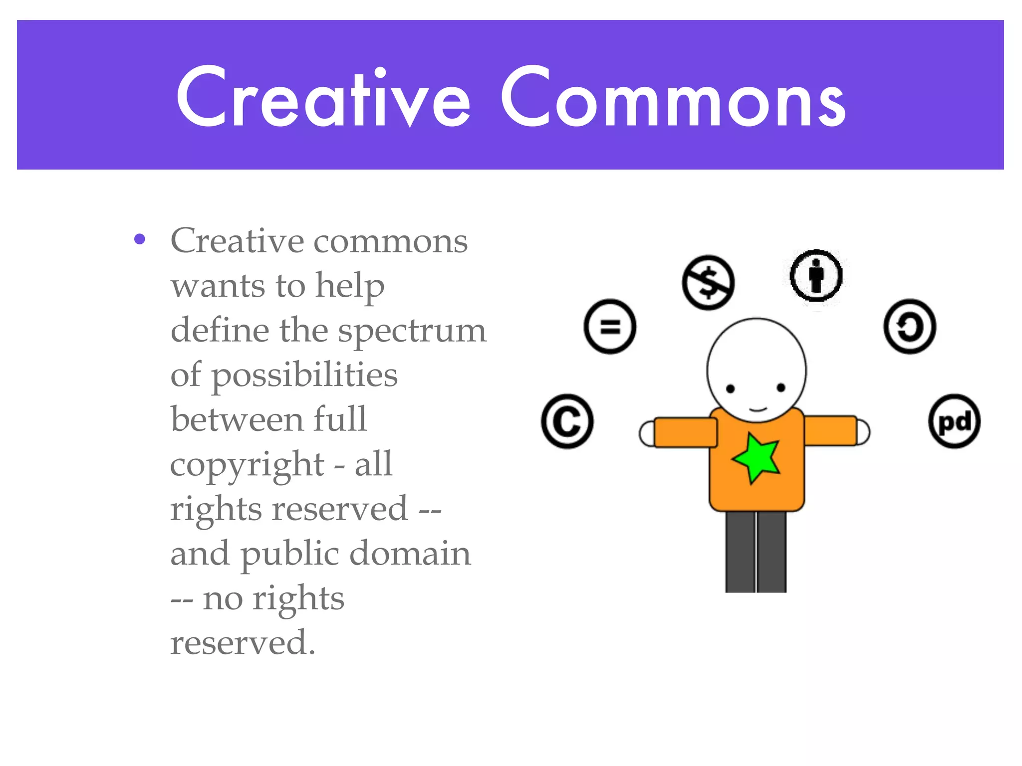 Creative Commons Creative commons wants to help define the spectrum of possibilities between full copyright - all rights reserved -- and public domain -- no rights reserved. 