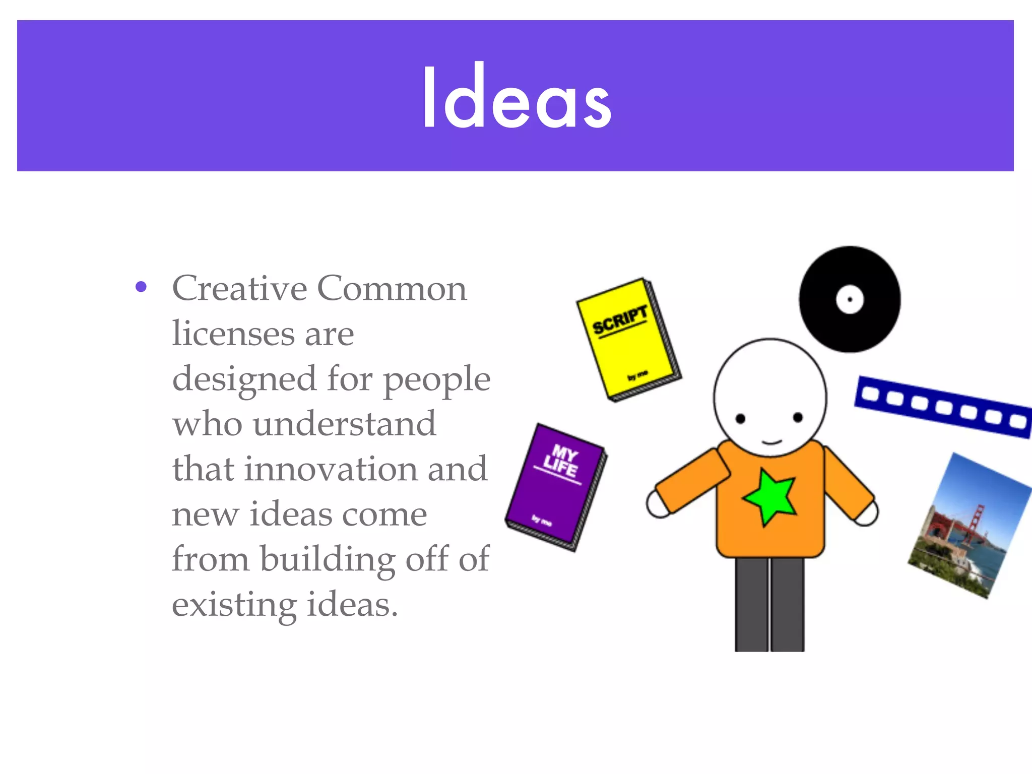Ideas Creative Common licenses are designed for people who understand that innovation and new ideas come from building off of existing ideas. 