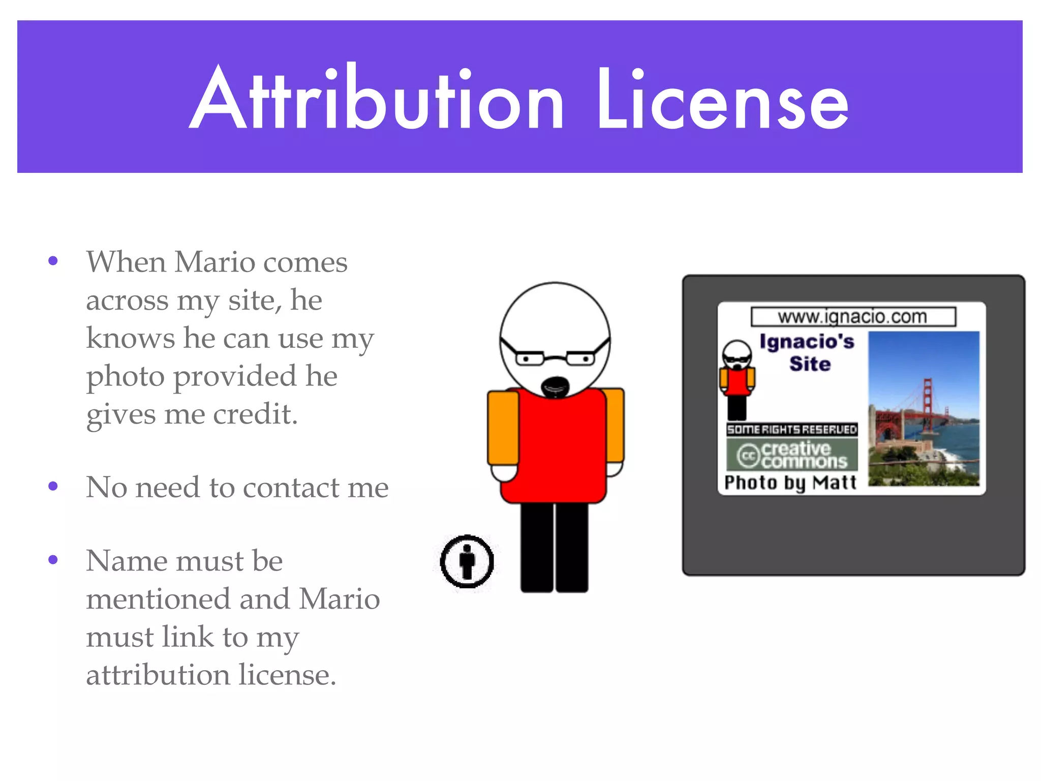 Attribution License When Mario comes across my site, he knows he can use my photo provided he gives me credit. No need to contact me Name must be mentioned and Mario must link to my attribution license. 