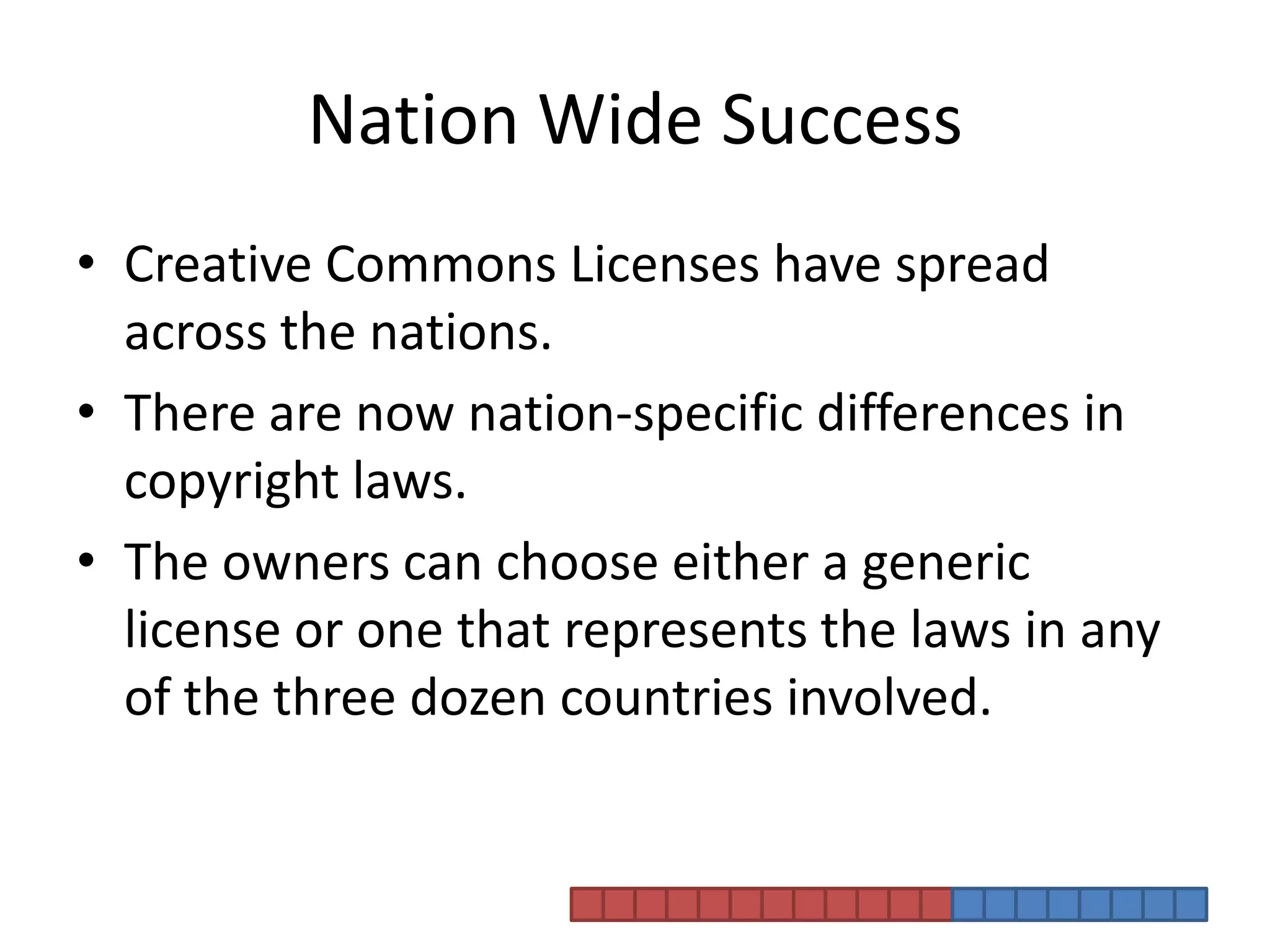 Nation Wide SuccessCreative Commons Licenses have spread across the nations.There are now nation-specific differences in copyright laws.The owners can choose either a generic license or one that represents the laws in any of the three dozen countries involved.