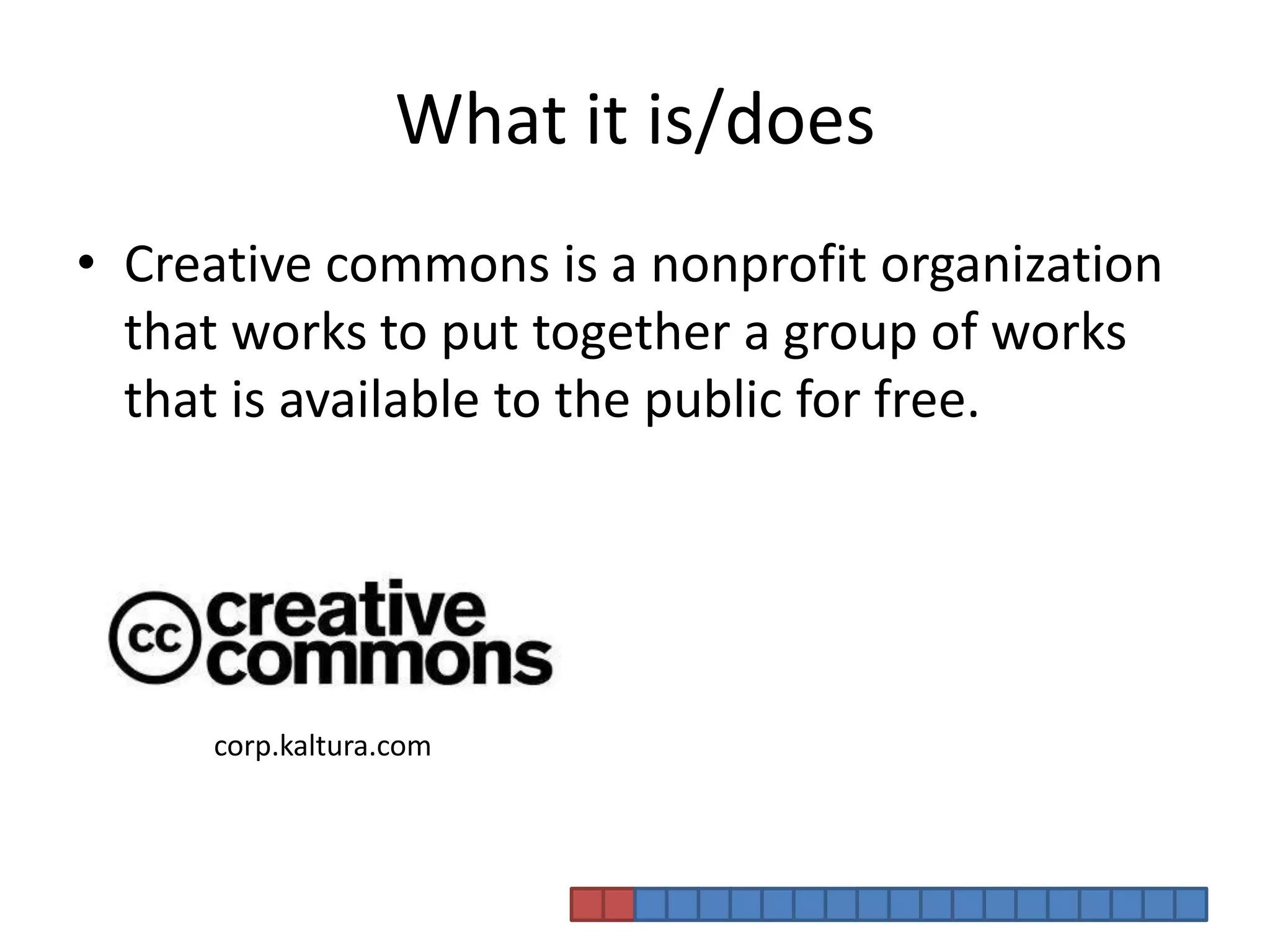 What it is/doesCreative commons is a nonprofit organization that works to put together a group of works that is available to the public for free.corp.kaltura.com