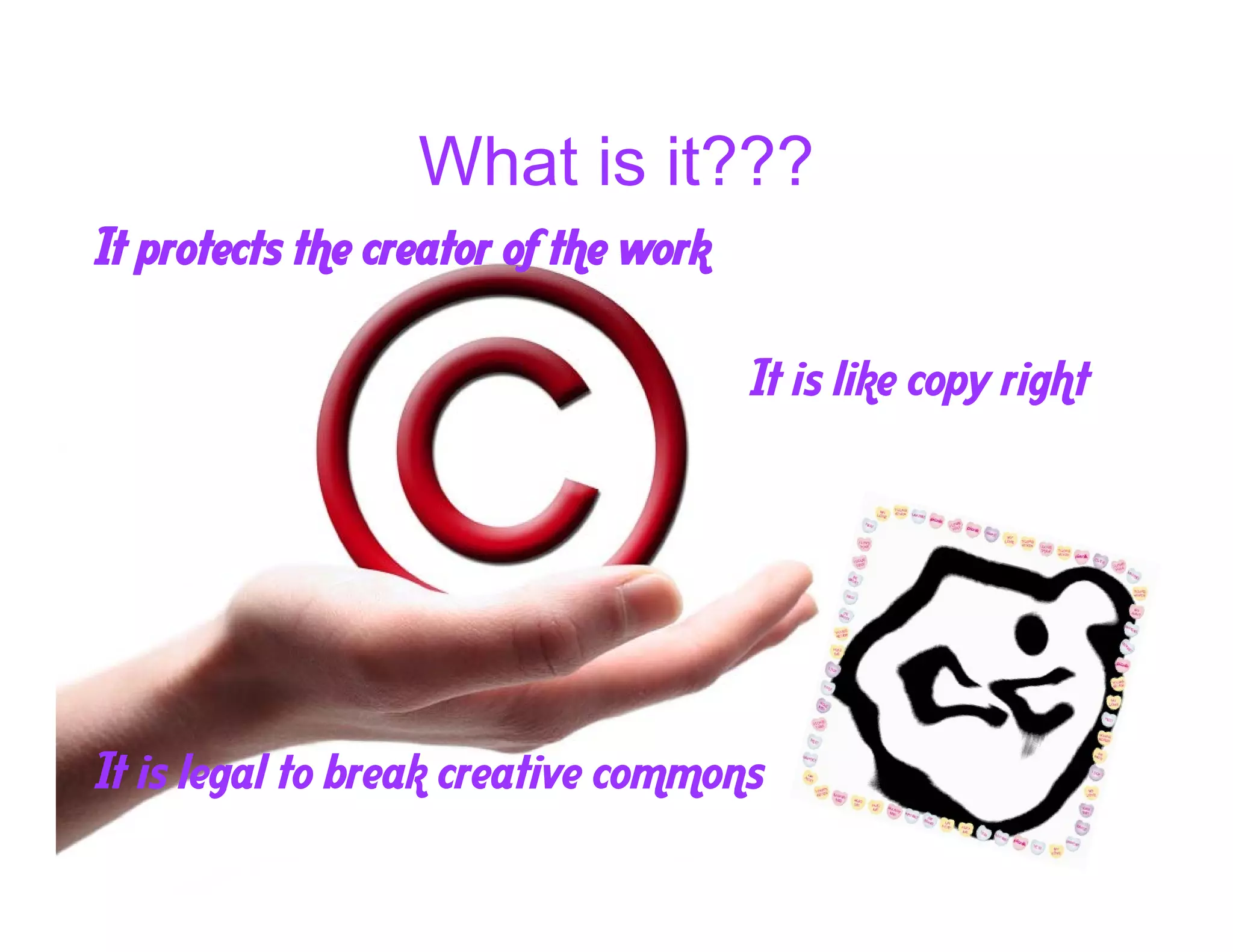 What is it???
It protects the creator of the work

                                      It is like copy right




It is legal to break creative commons
 