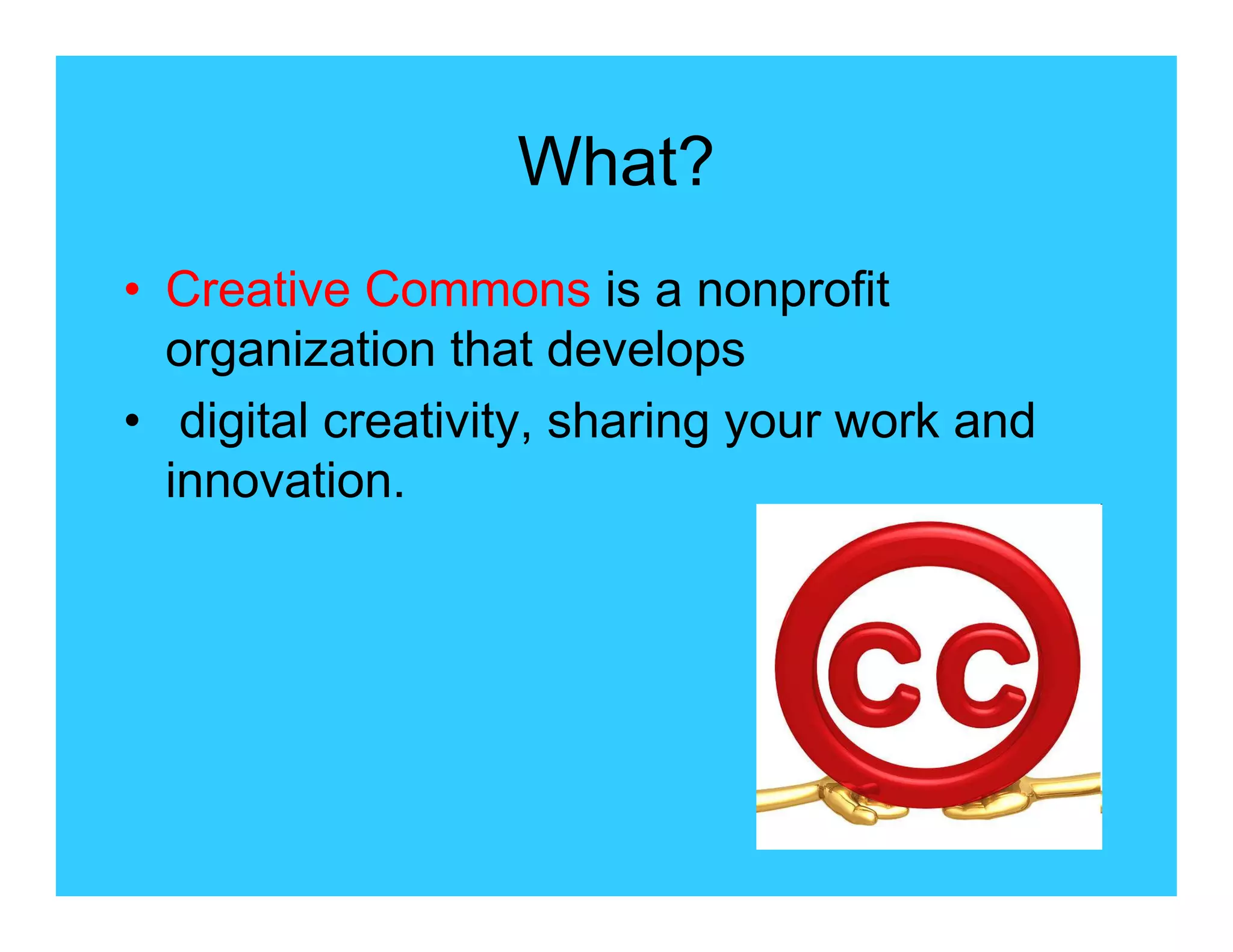 What?
• Creative Commons is a nonprofit
  organization that develops
• digital creativity, sharing your work and
  innovation.
 