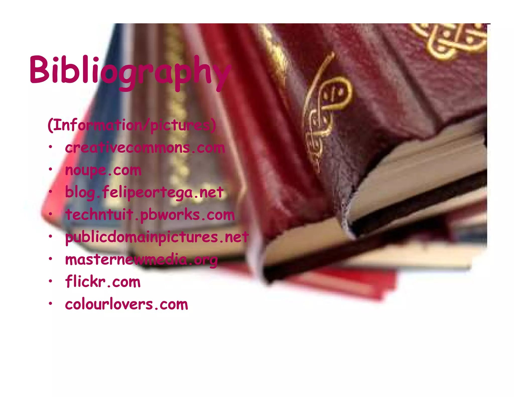 Bibliography
 (Information/pictures)
 • creativecommons.com
 • noupe.com
 • blog.felipeortega.net
 • techntuit.pbworks.com
 • publicdomainpictures.net
 • masternewmedia.org
 • flickr.com
 • colourlovers.com
 