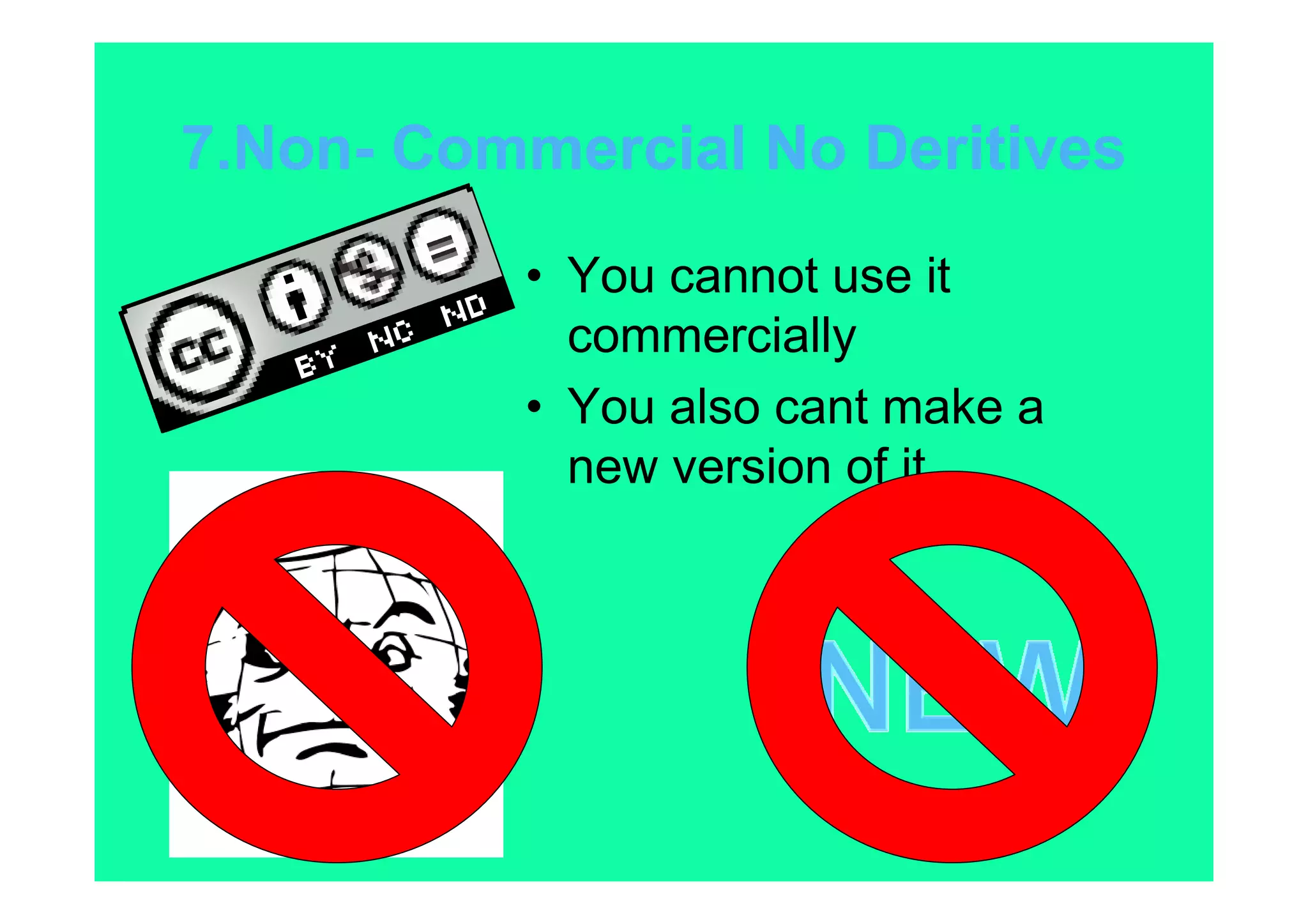 7.Non- Commercial No Deritives
          • You cannot use it
            commercially
          • You also cant make a
            new version of it.
 
