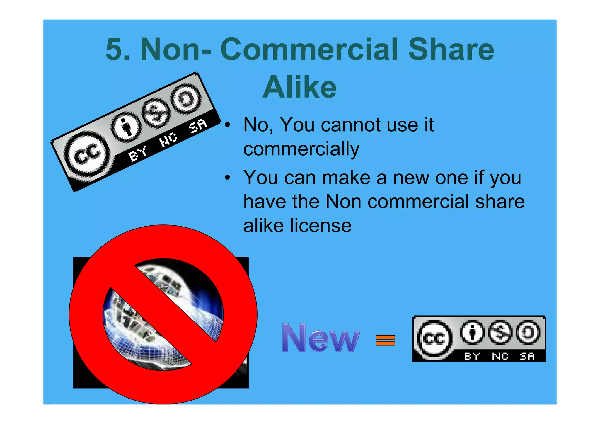 5. Non- Commercial Share
          Alike
       • No, You cannot use it
         commercially
       • You can make a new one if you
         have the Non commercial share
         alike license
 