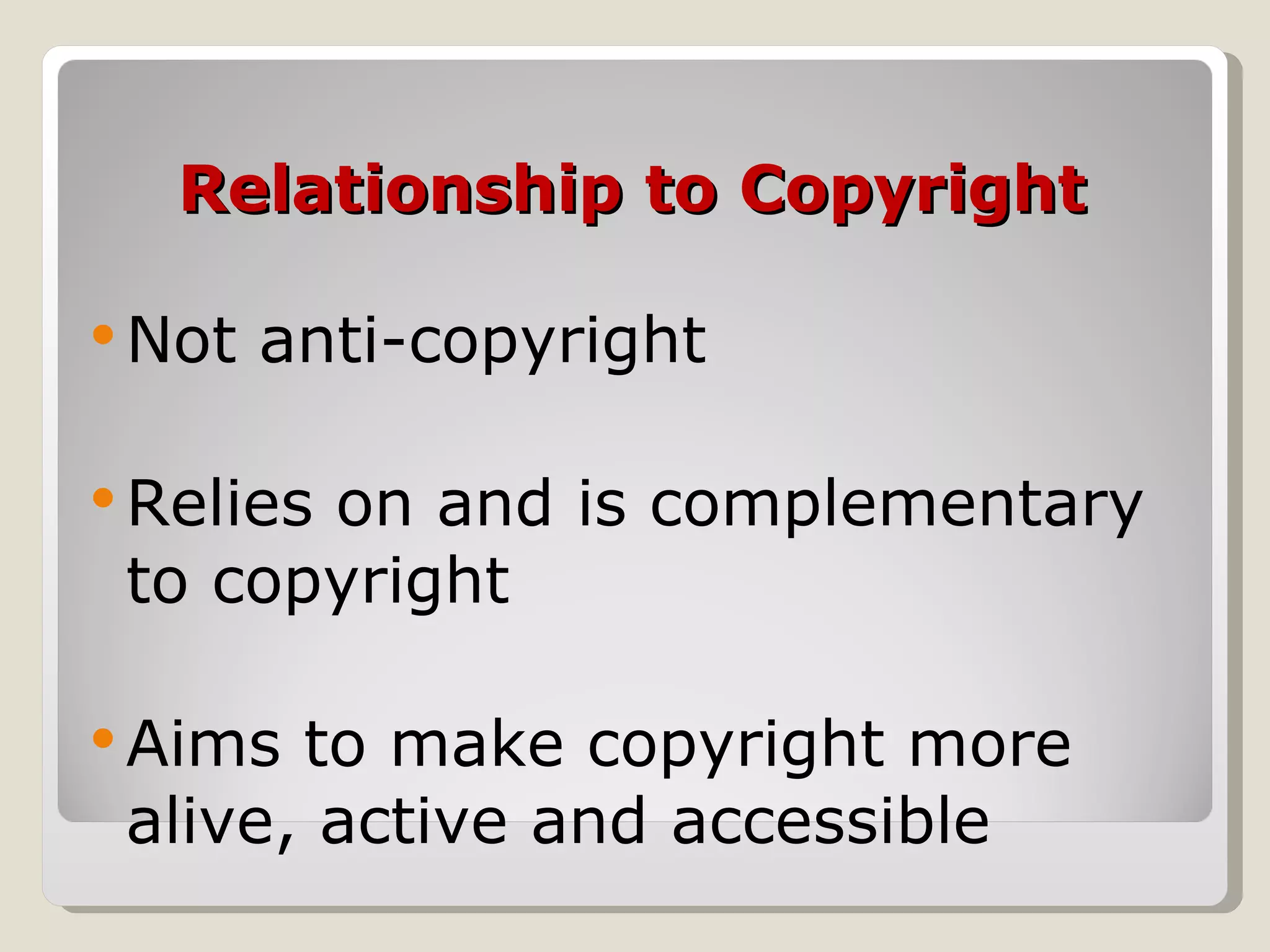 Relationship to Copyright Not anti-copyright Relies on and is complementary to copyright Aims to make copyright more alive, active and accessible  