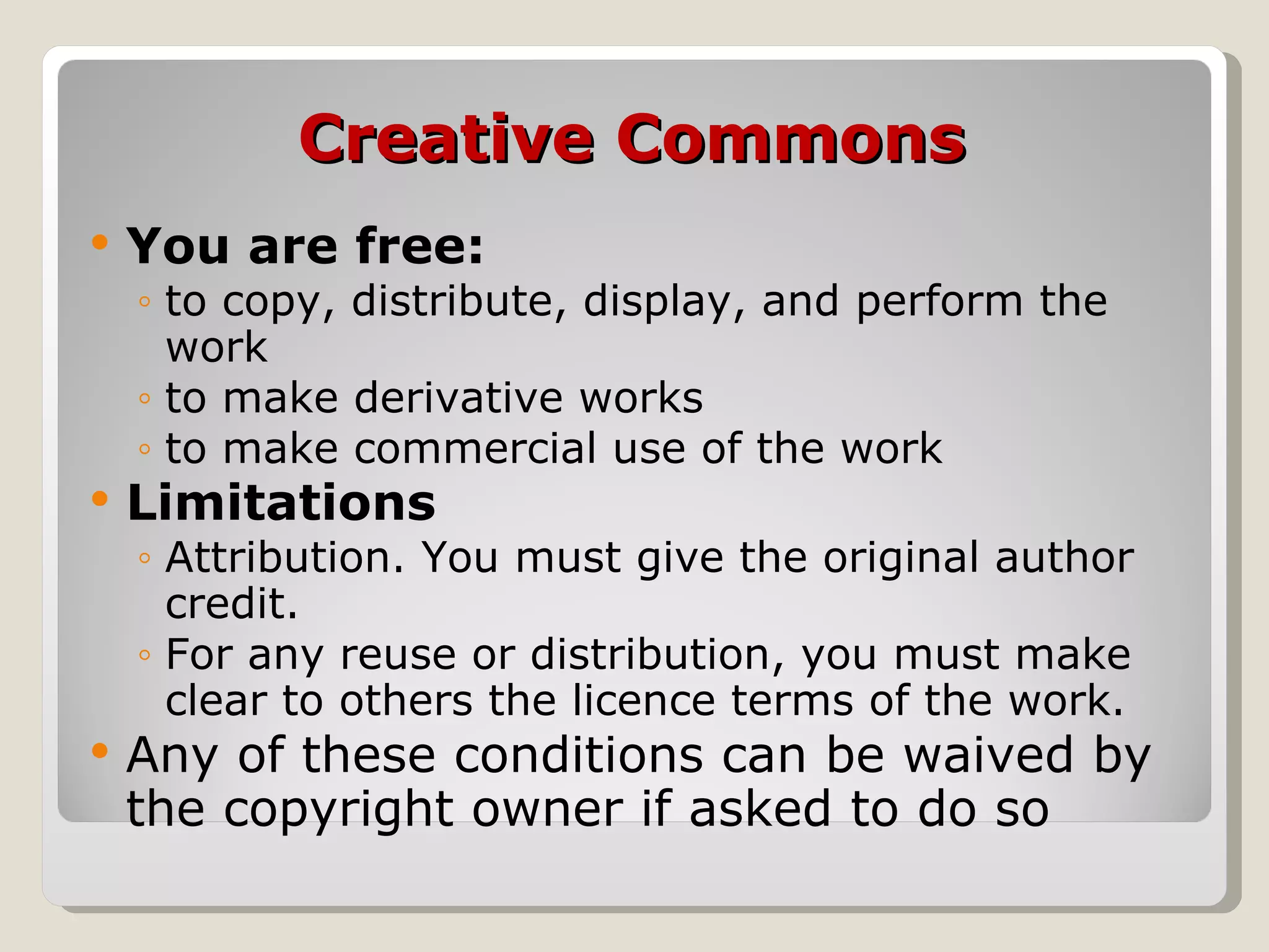 Creative Commons You are free: to copy, distribute, display, and perform the work  to make derivative works  to make commercial use of the work Limitations Attribution. You must give the original author credit. For any reuse or distribution, you must make clear to others the licence terms of the work.  Any of these conditions can be waived by the copyright owner if asked to do so 