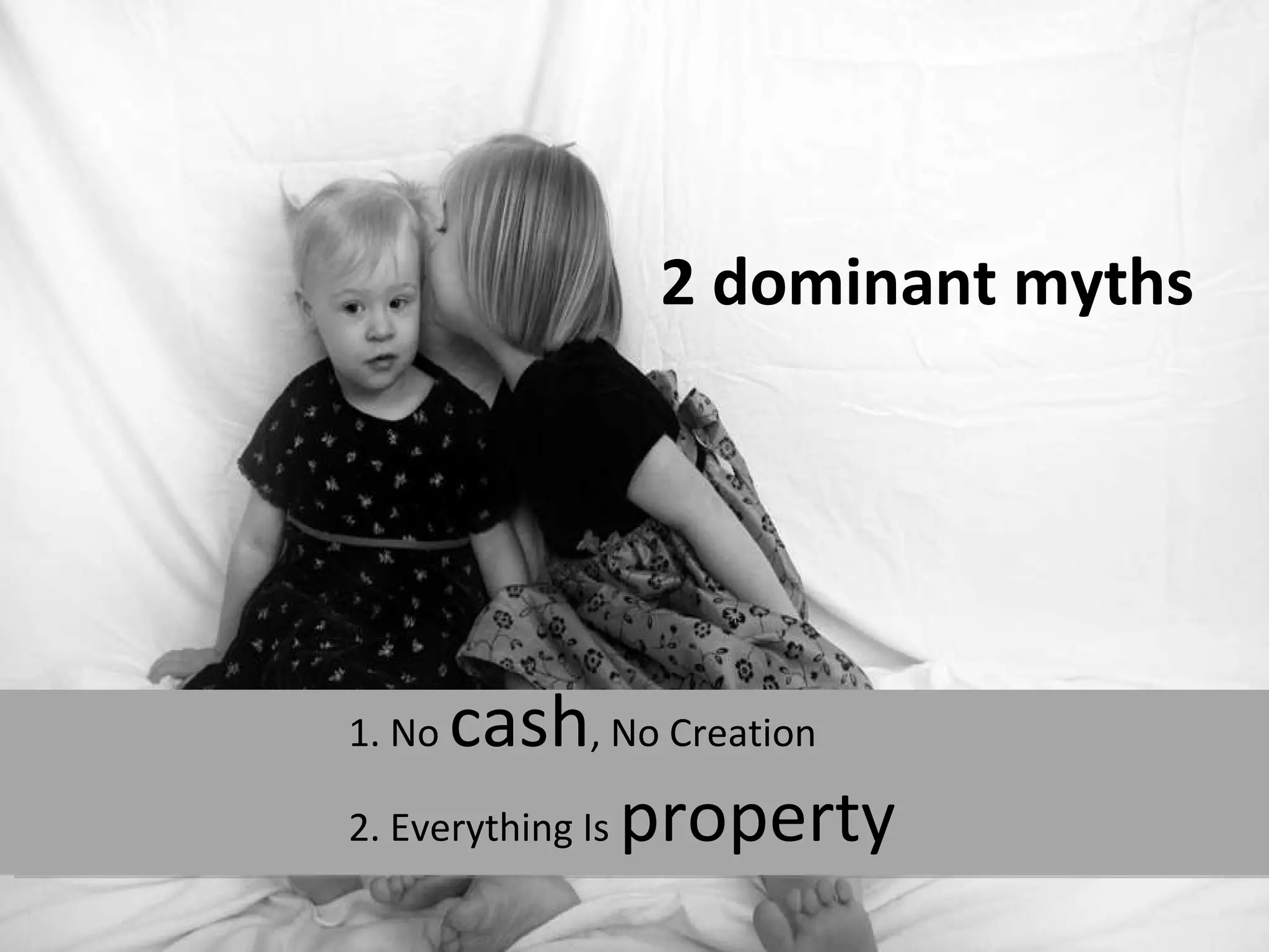 2 dominant myths 1. No  cash , No Creation  2. Everything Is  property 