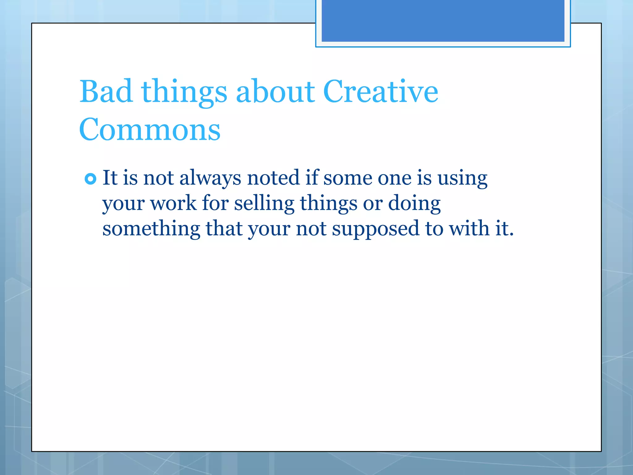 Bad things about Creative
Commons
 Itis not always noted if some one is using
  your work for selling things or doing
  something that your not supposed to with it.
 