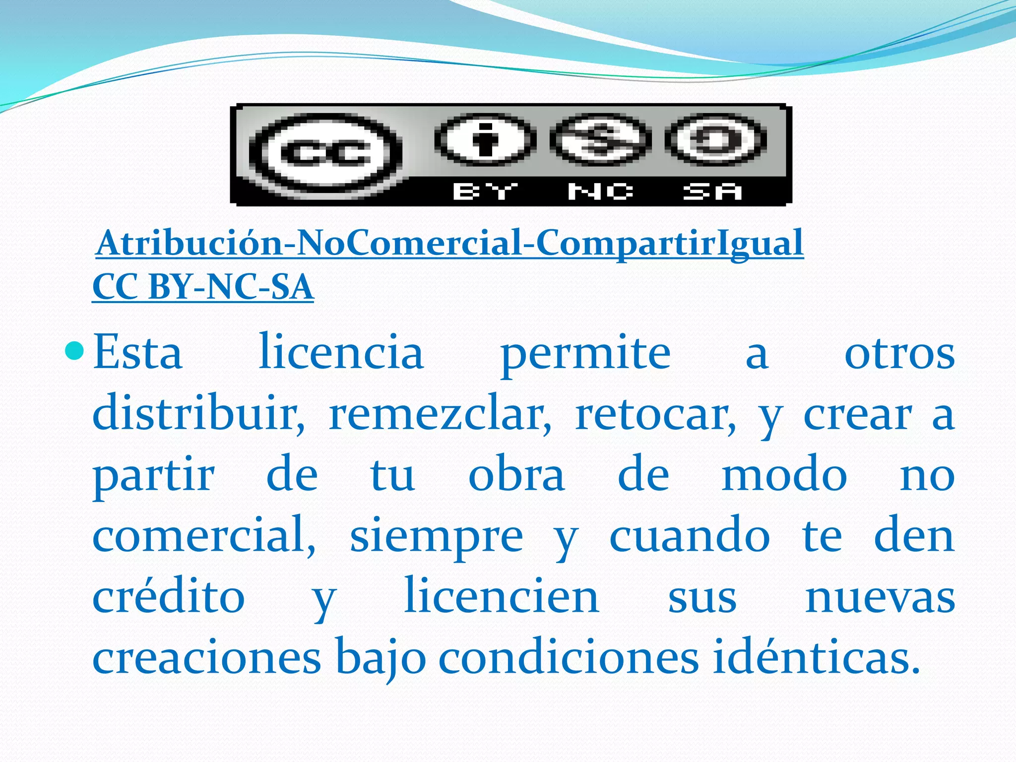Atribución-NoComercial-CompartirIgual
CC BY-NC-SA
Esta licencia permite a otros
distribuir, remezclar, retocar, y crear a
partir de tu obra de modo no
comercial, siempre y cuando te den
crédito y licencien sus nuevas
creaciones bajo condiciones idénticas.
 