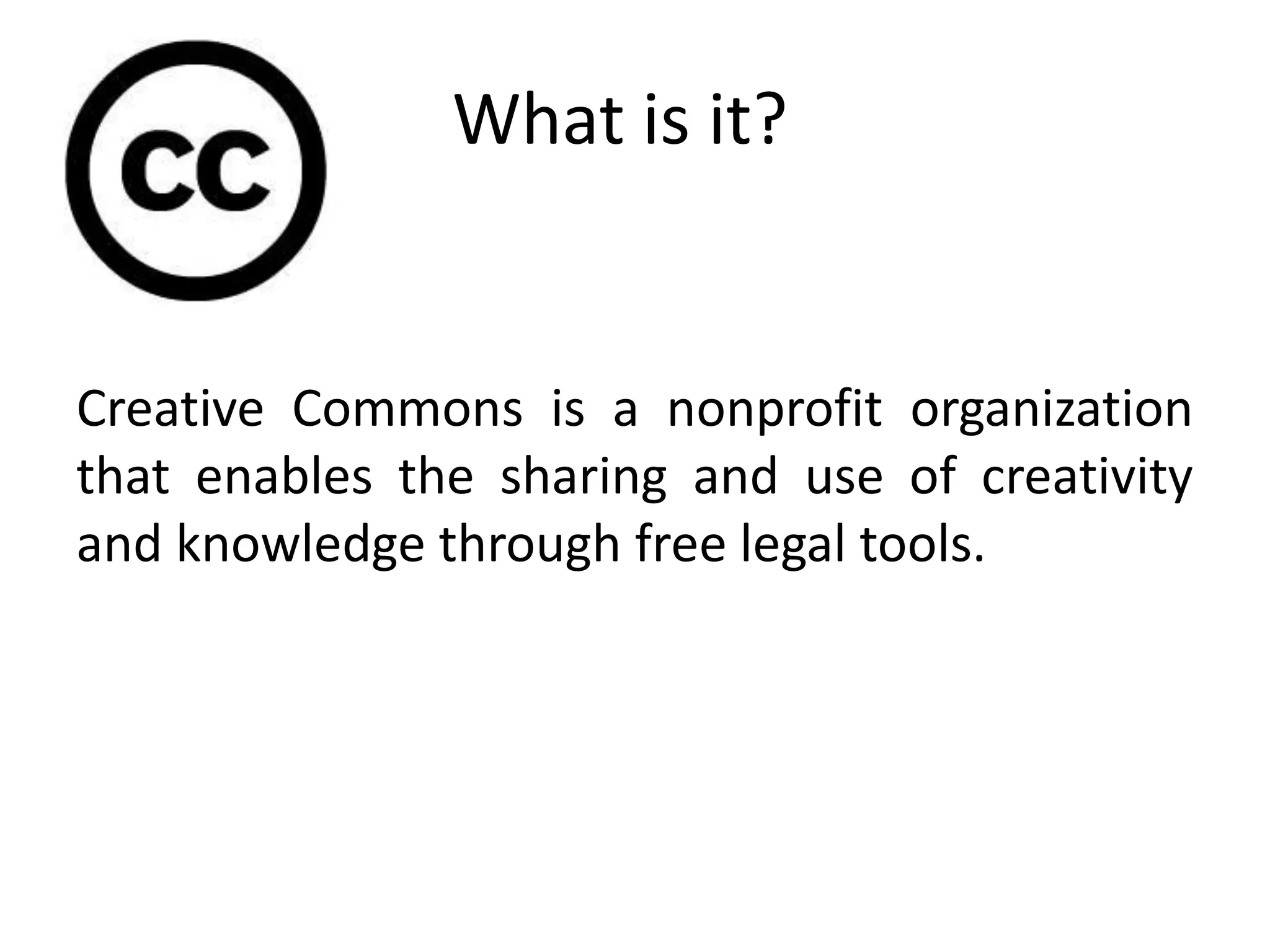 What is it?
Creative Commons is a nonprofit organization
that enables the sharing and use of creativity
and knowledge through free legal tools.
 