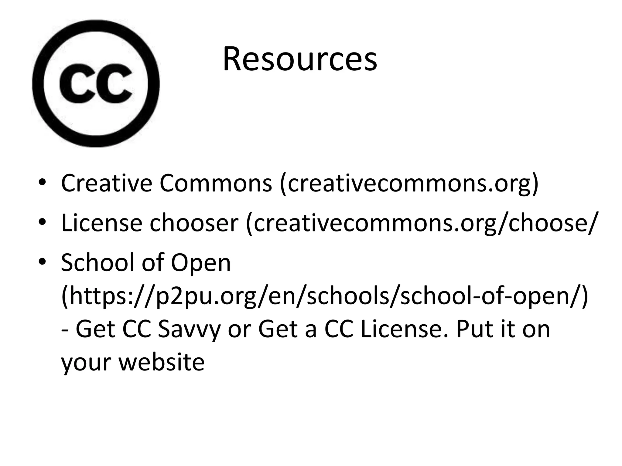 • Creative Commons (creativecommons.org)
• License chooser (creativecommons.org/choose/
• School of Open
(https://p2pu.org/en/schools/school-of-open/)
- Get CC Savvy or Get a CC License. Put it on
your website
Resources
 