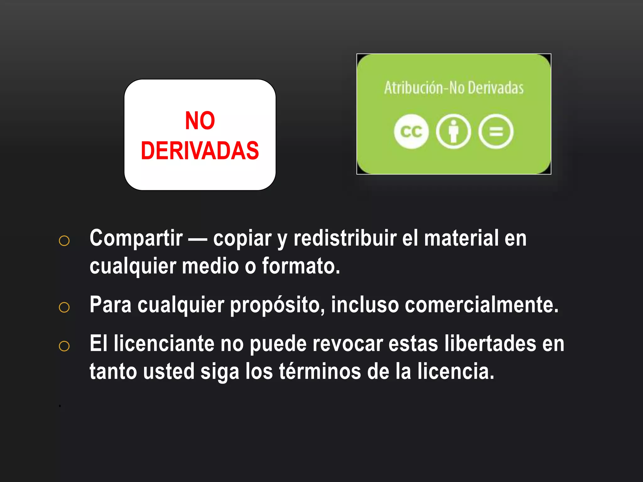 o Compartir — copiar y redistribuir el material en
cualquier medio o formato.
o Para cualquier propósito, incluso comercialmente.
o El licenciante no puede revocar estas libertades en
tanto usted siga los términos de la licencia.
.
NO
DERIVADAS
 