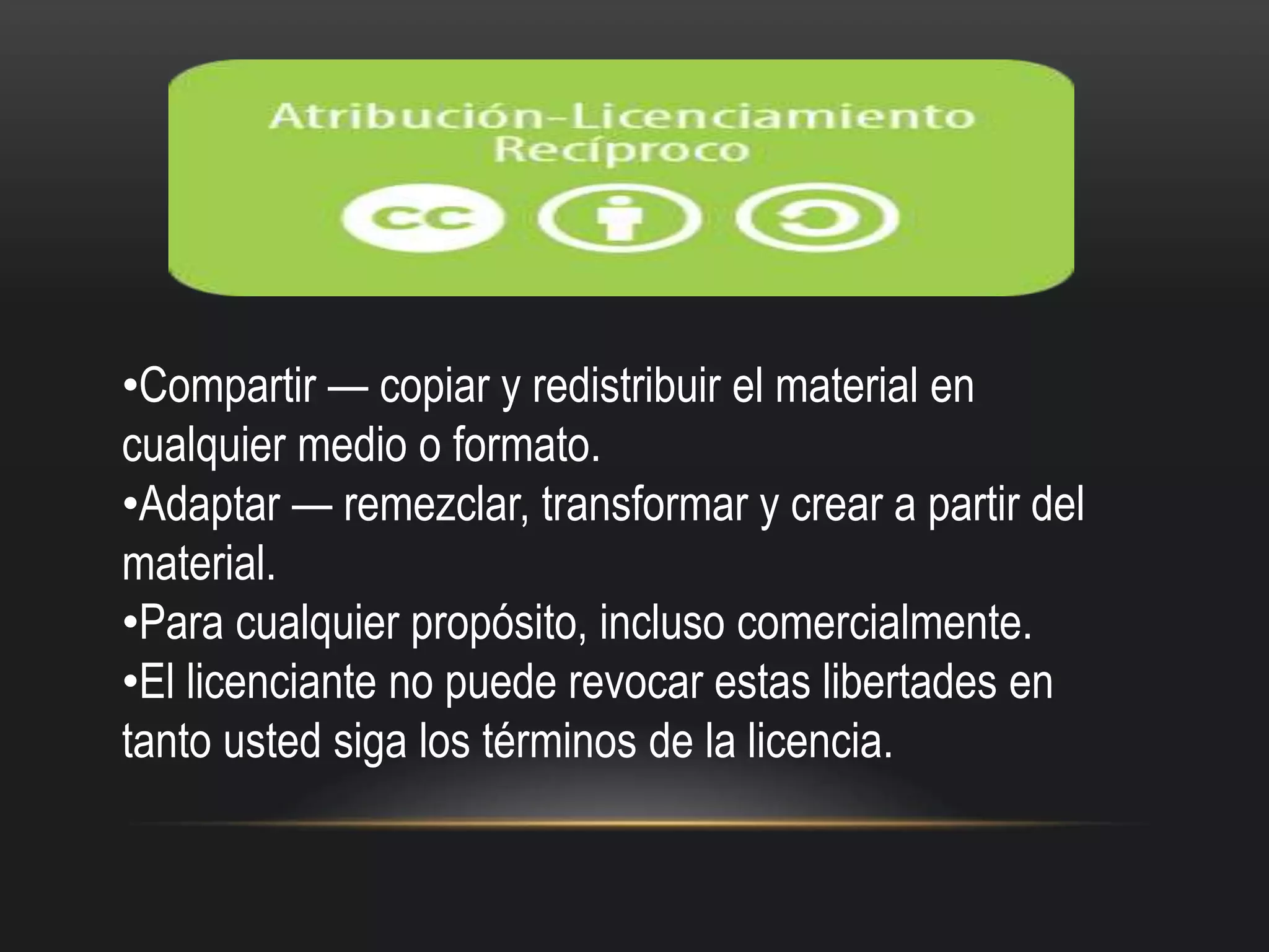 •Compartir — copiar y redistribuir el material en
cualquier medio o formato.
•Adaptar — remezclar, transformar y crear a partir del
material.
•Para cualquier propósito, incluso comercialmente.
•El licenciante no puede revocar estas libertades en
tanto usted siga los términos de la licencia.
 