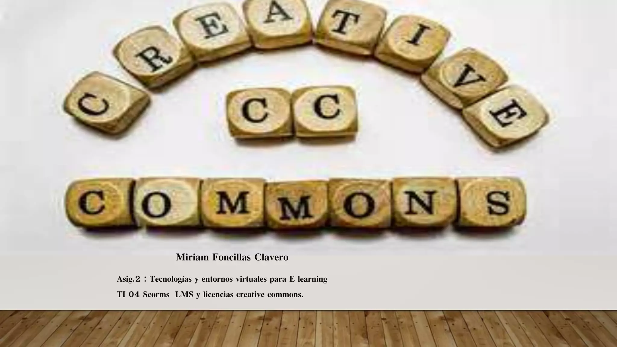 Miriam Foncillas Clavero
Asig.2 : Tecnologías y entornos virtuales para E learning
TI 04 Scorms LMS y licencias creative commons.
 