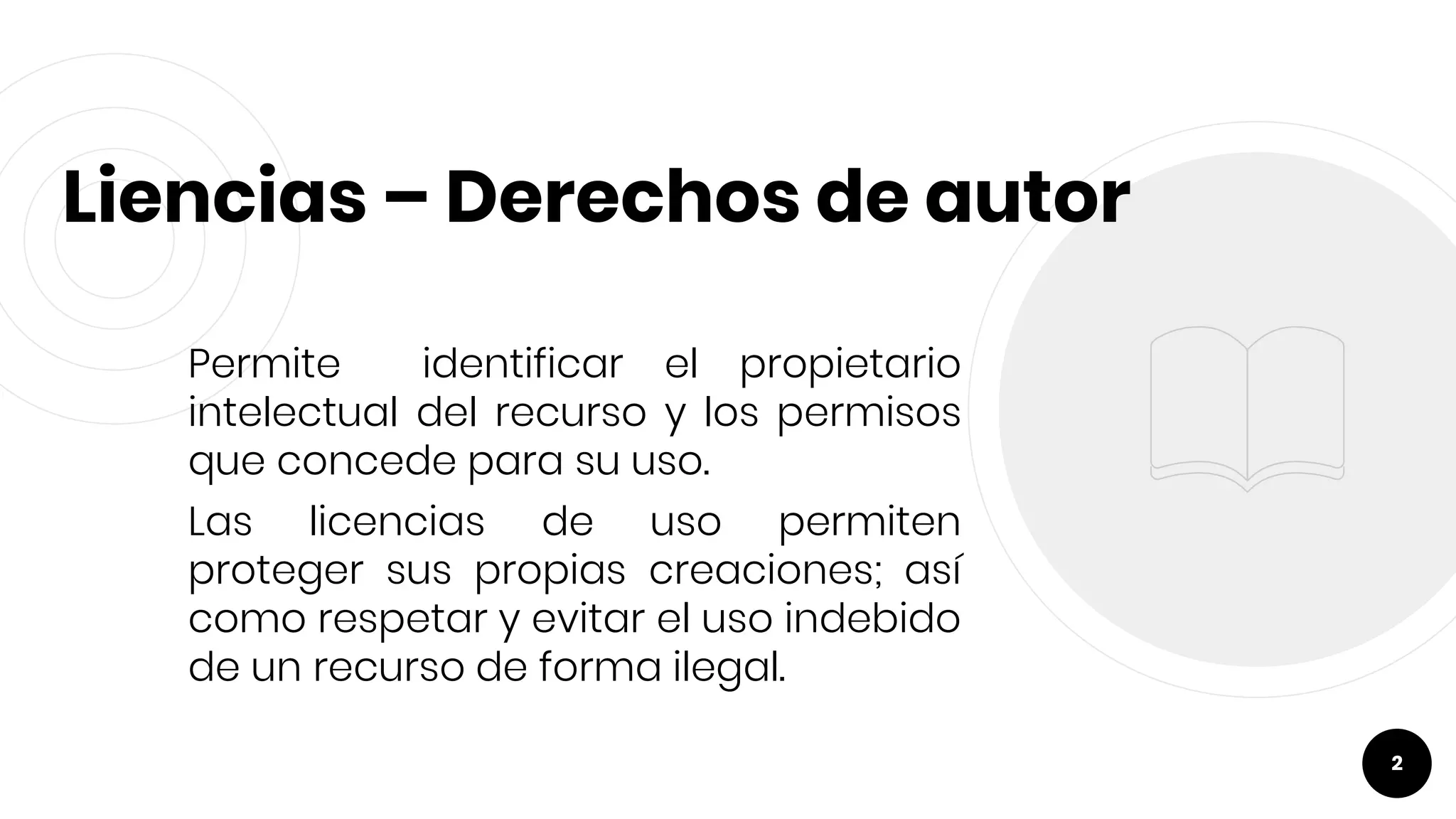 Liencias – Derechos de autor
Permite identificar el propietario
intelectual del recurso y los permisos
que concede para su uso.
Las licencias de uso permiten
proteger sus propias creaciones; así
como respetar y evitar el uso indebido
de un recurso de forma ilegal.
2
 