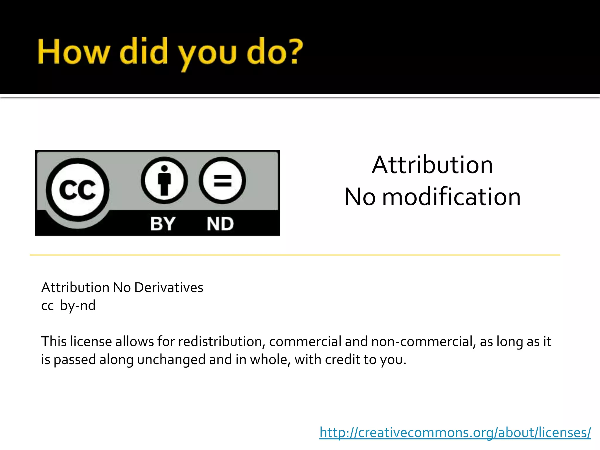 How did you do?AttributionNo modificationAttribution No Derivativescc  by-ndThis license allows for redistribution, commercial and non-commercial, as long as it is passed along unchanged and in whole, with credit to you.http://creativecommons.org/about/licenses/