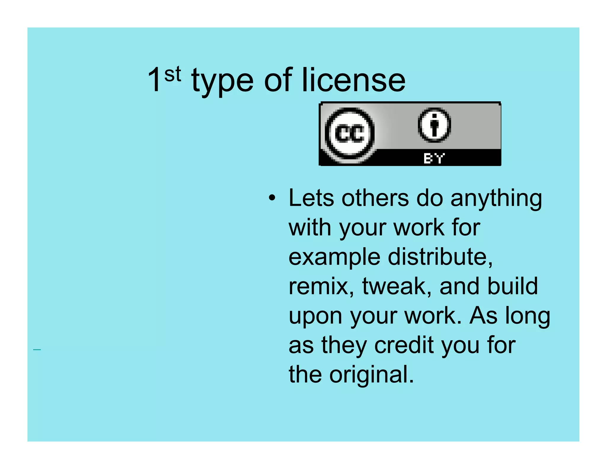 1st type of license


        • Lets others do anything
          with your work for
          example distribute,
          remix, tweak, and build
          upon your work. As long
          as they credit you for
          the original.
 