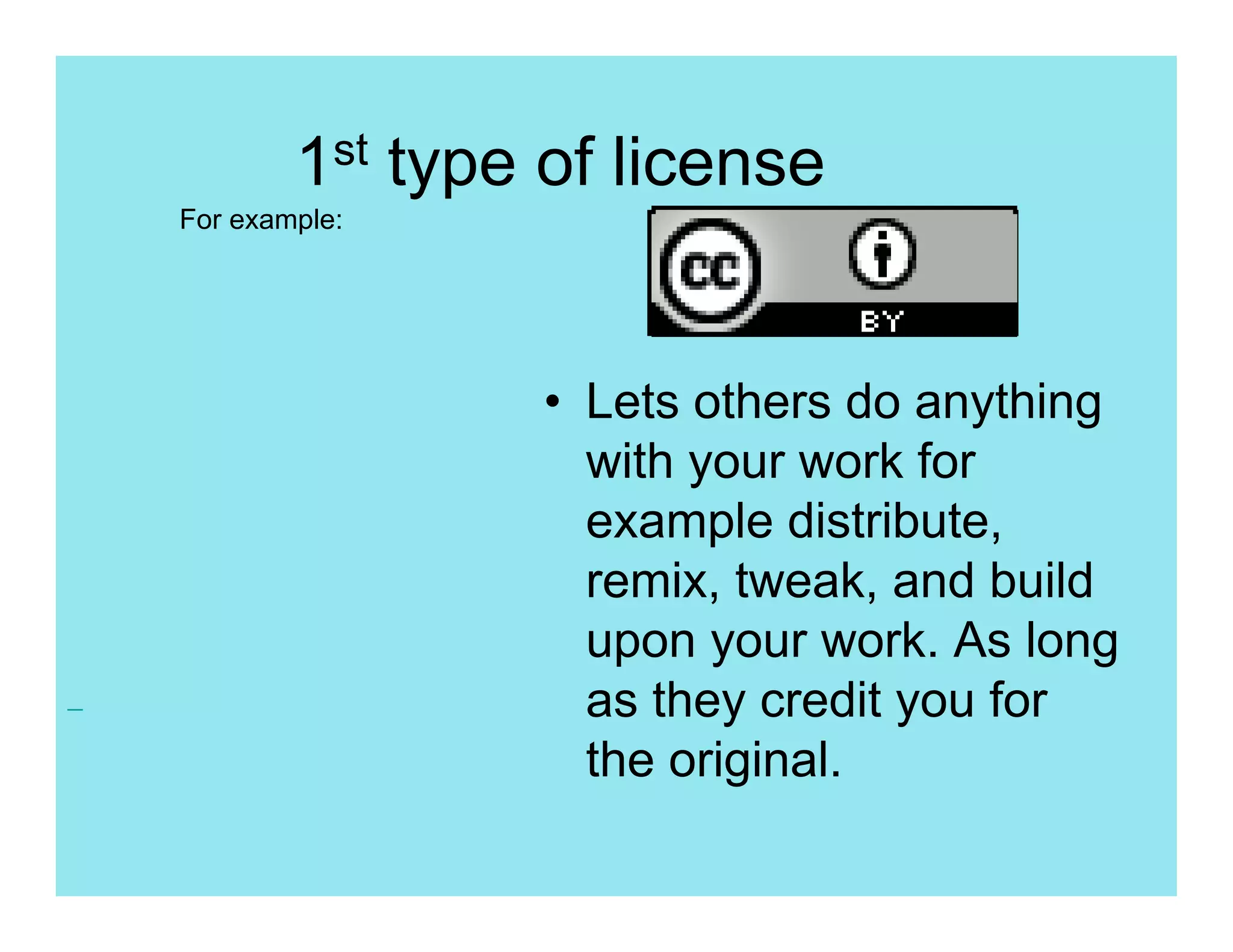 1st type of license
For example:




                • Lets others do anything
                  with your work for
                  example distribute,
                  remix, tweak, and build
                  upon your work. As long
                  as they credit you for
                  the original.
 