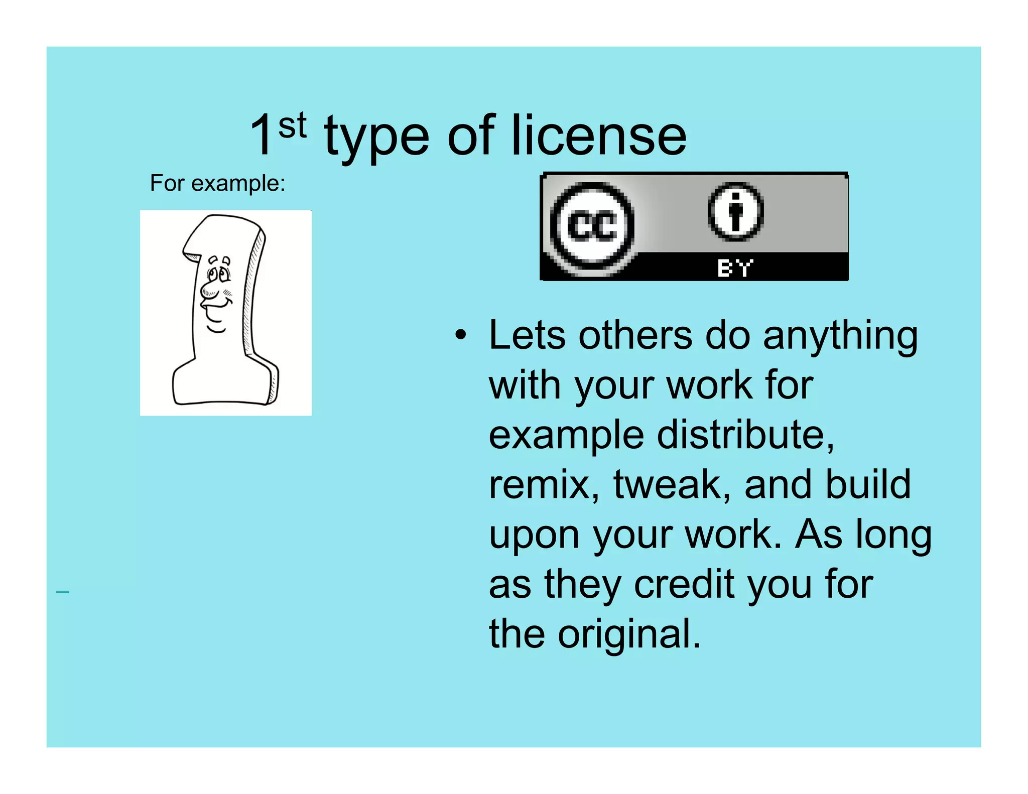1st type of license
For example:




                • Lets others do anything
                  with your work for
                  example distribute,
                  remix, tweak, and build
                  upon your work. As long
                  as they credit you for
                  the original.
 