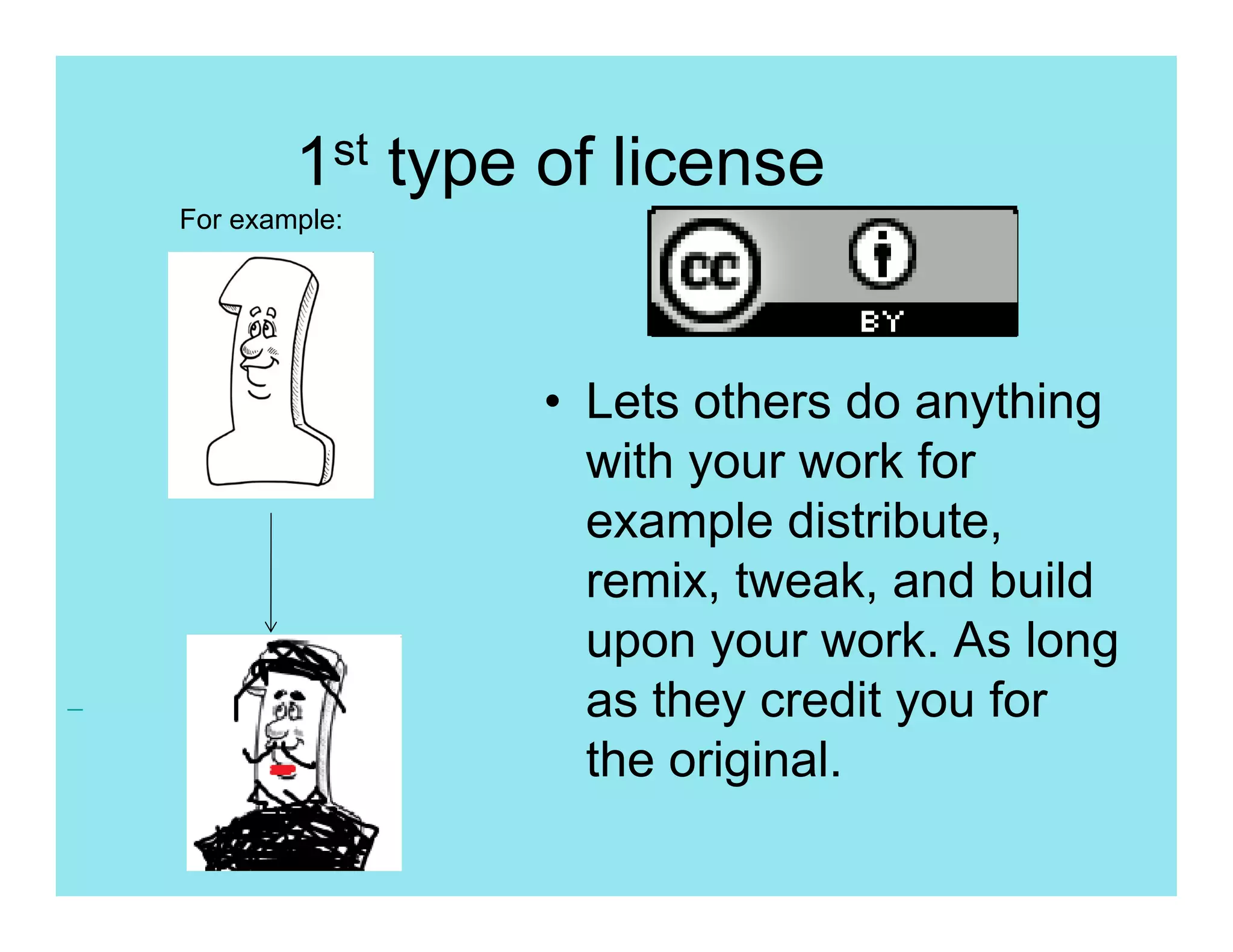 1st type of license
For example:




                • Lets others do anything
                  with your work for
                  example distribute,
                  remix, tweak, and build
                  upon your work. As long
                  as they credit you for
                  the original.
 