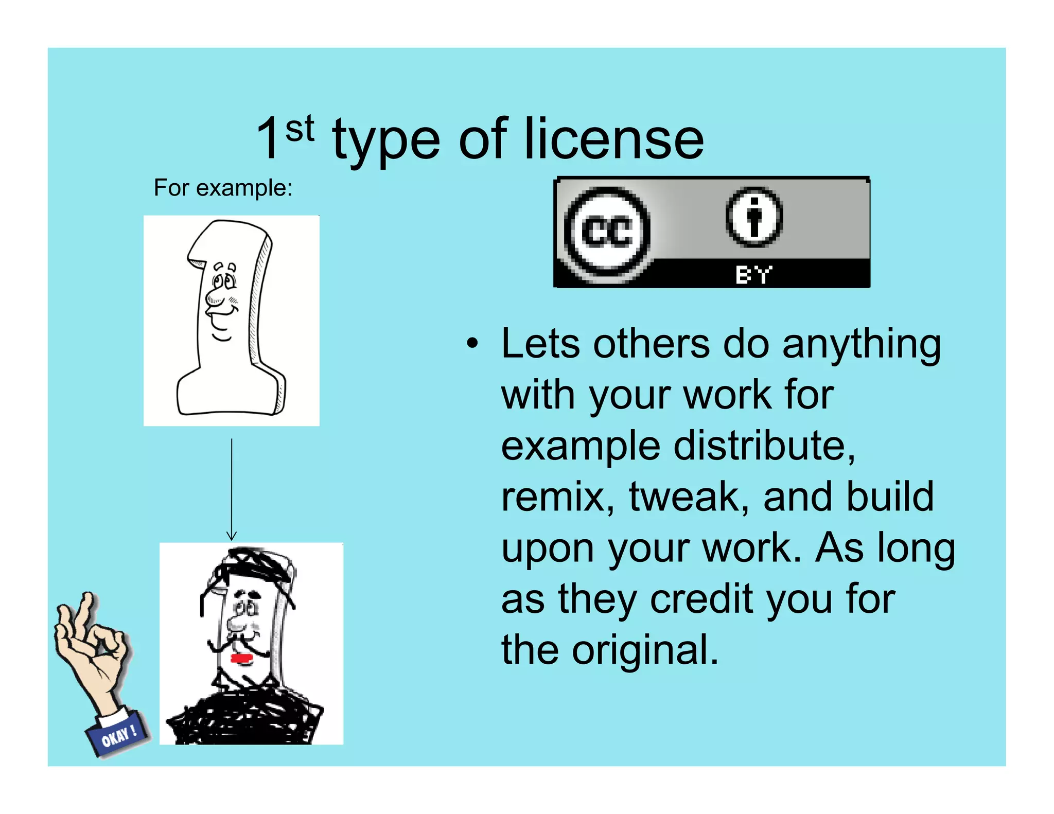 1st type of license
For example:




                • Lets others do anything
                  with your work for
                  example distribute,
                  remix, tweak, and build
                  upon your work. As long
                  as they credit you for
                  the original.
 