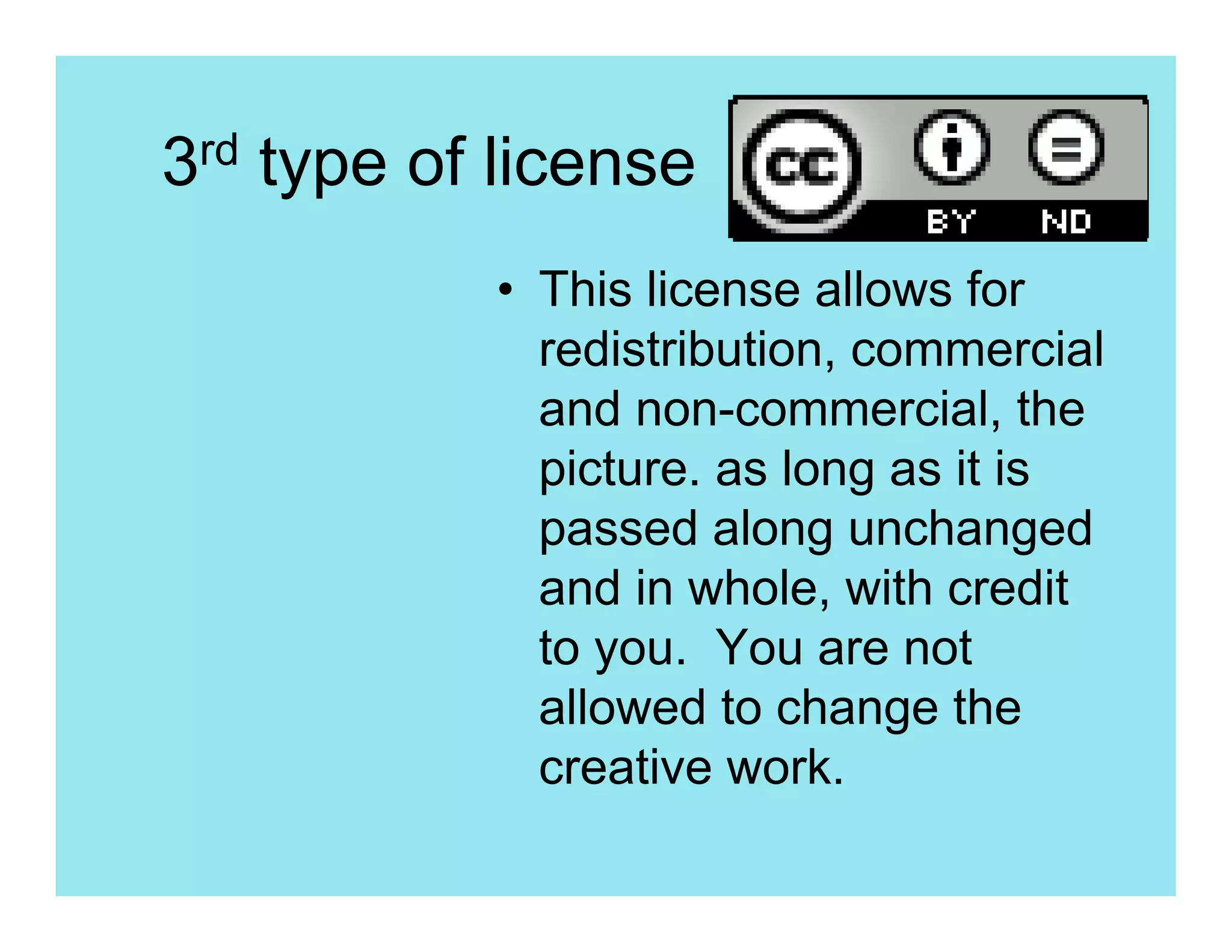 3rd type of license
           • This license allows for
             redistribution, commercial
             and non-commercial, the
             picture. as long as it is
             passed along unchanged
             and in whole, with credit
             to you. You are not
             allowed to change the
             creative work.
 