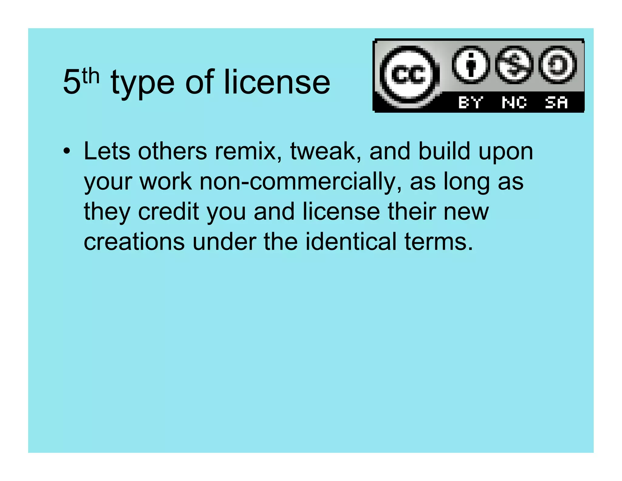 5th type of license
• Lets others remix, tweak, and build upon
  your work non-commercially, as long as
  they credit you and license their new
  creations under the identical terms.
 