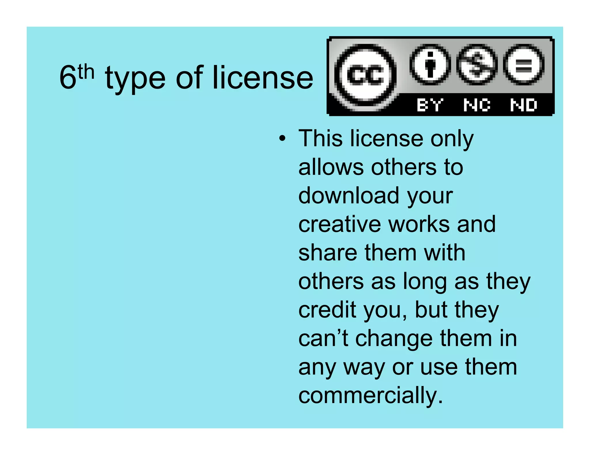 6th type of license
                • This license only
                  allows others to
                  download your
                  creative works and
                  share them with
                  others as long as they
                  credit you, but they
                  can’t change them in
                  any way or use them
                  commercially.
 