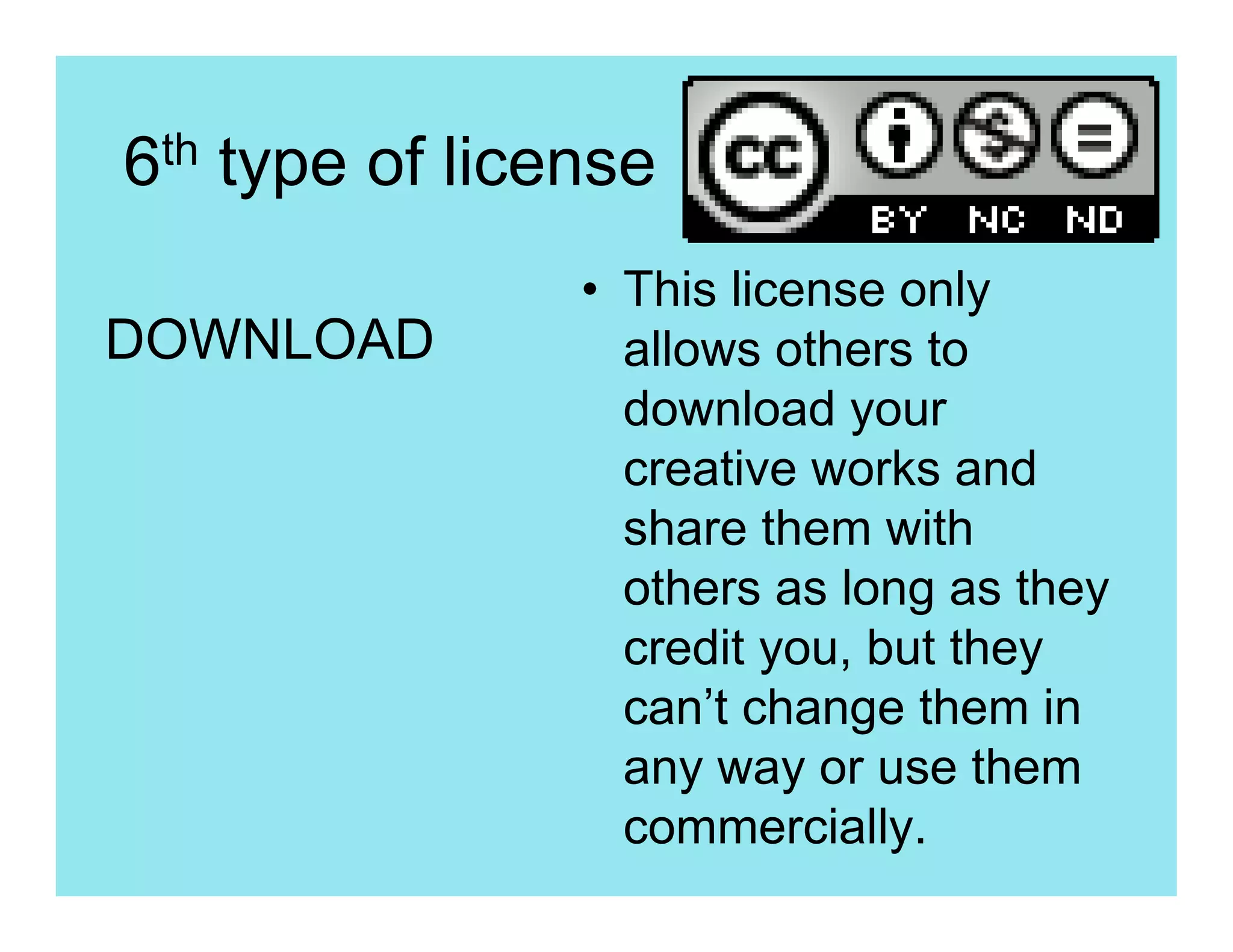 6th type of license
                • This license only
DOWNLOAD          allows others to
                  download your
                  creative works and
                  share them with
                  others as long as they
                  credit you, but they
                  can’t change them in
                  any way or use them
                  commercially.
 