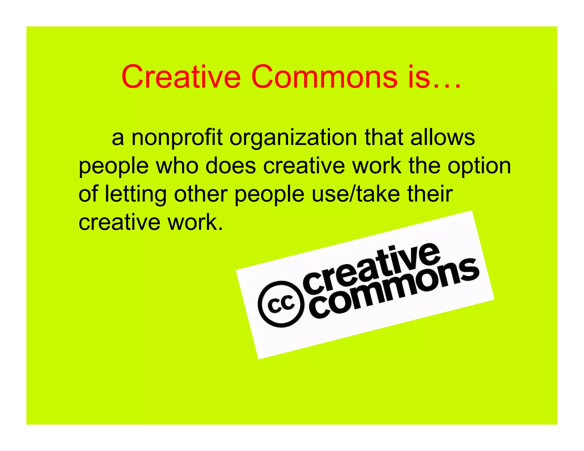 Creative Commons is…
    a nonprofit organization that allows
people who does creative work the option
of letting other people use/take their
creative work.
 