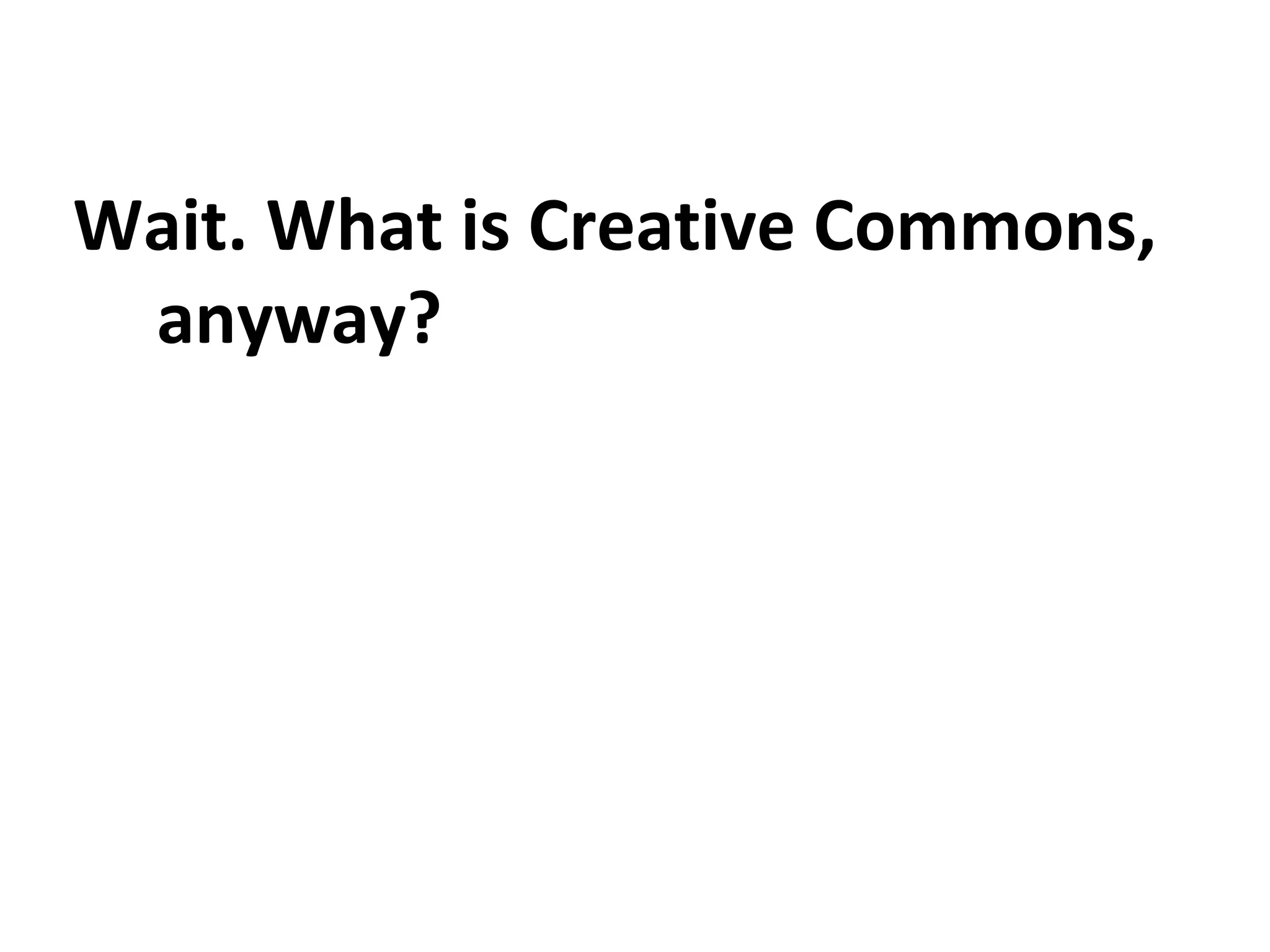 Wait. What is Creative Commons,
anyway?
 