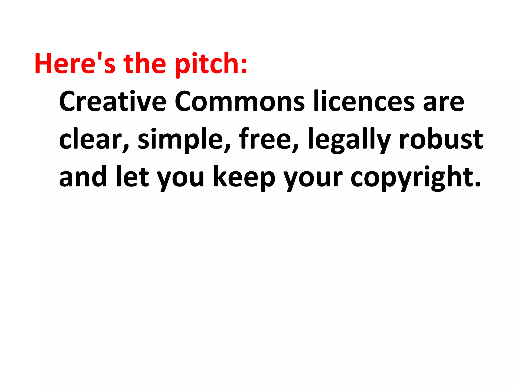 Here's the pitch:
Creative Commons licences are
clear, simple, free, legally robust
and let you keep your copyright.
 
