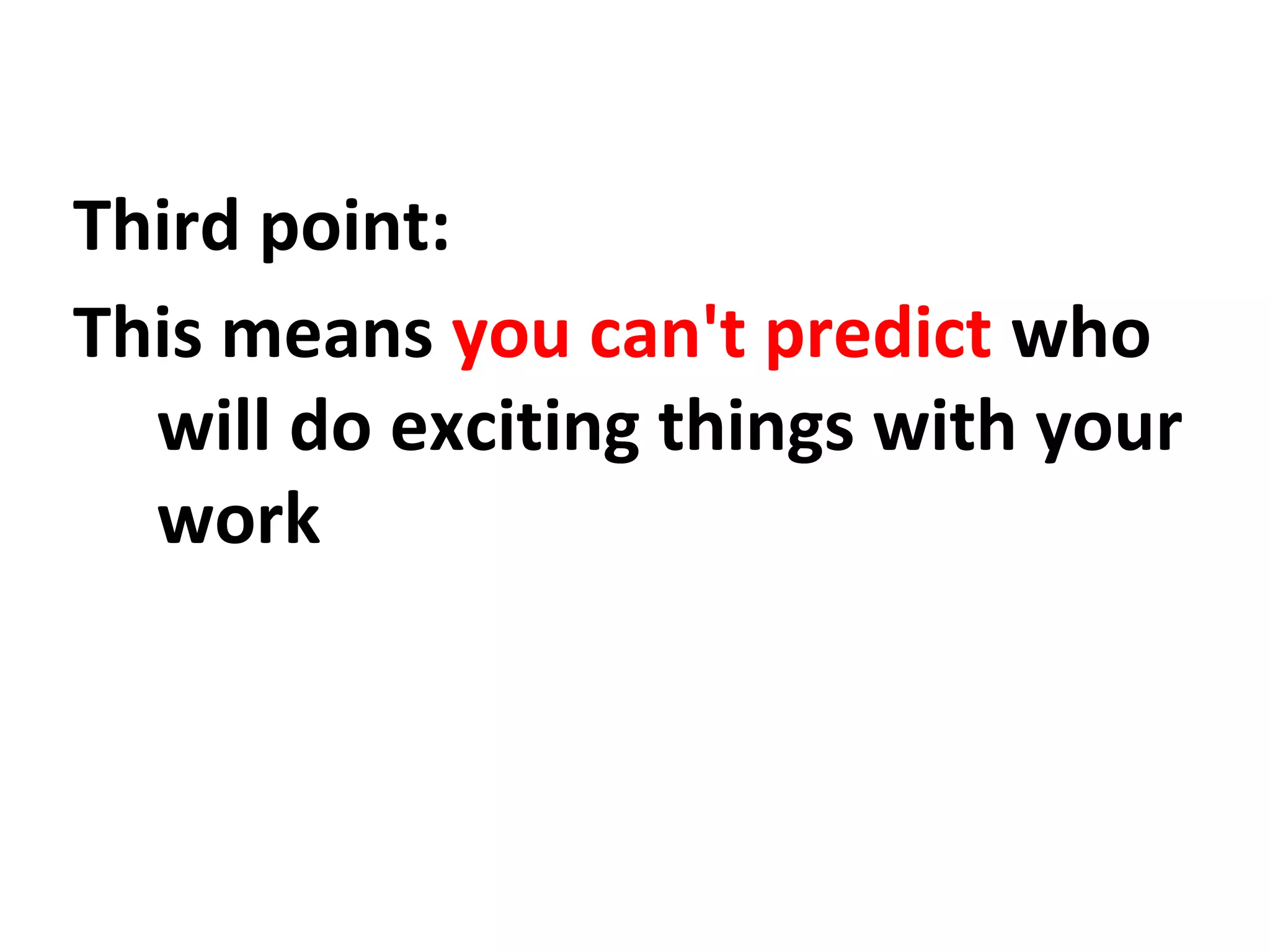 Third point:
This means you can't predict who
will do exciting things with your
work
 