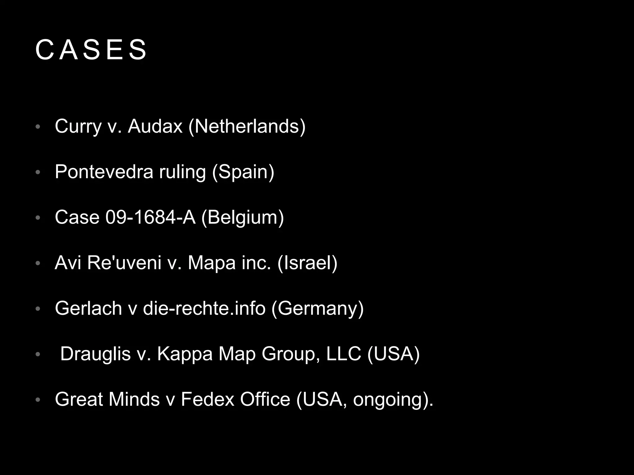 C A S E S
• Curry v. Audax (Netherlands)
• Pontevedra ruling (Spain)
• Case 09-1684-A (Belgium)
• Avi Re'uveni v. Mapa inc. (Israel)
• Gerlach v die-rechte.info (Germany)
• Drauglis v. Kappa Map Group, LLC (USA)
• Great Minds v Fedex Office (USA, ongoing).
 