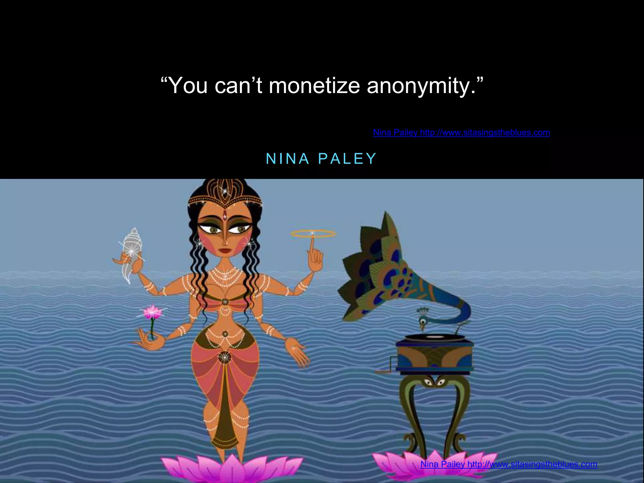 N I N A P A L E Y
“You can’t monetize anonymity.”
Nina Pailey http://www.sitasingstheblues.com
Nina Pailey http://www.sitasingstheblues.com
 