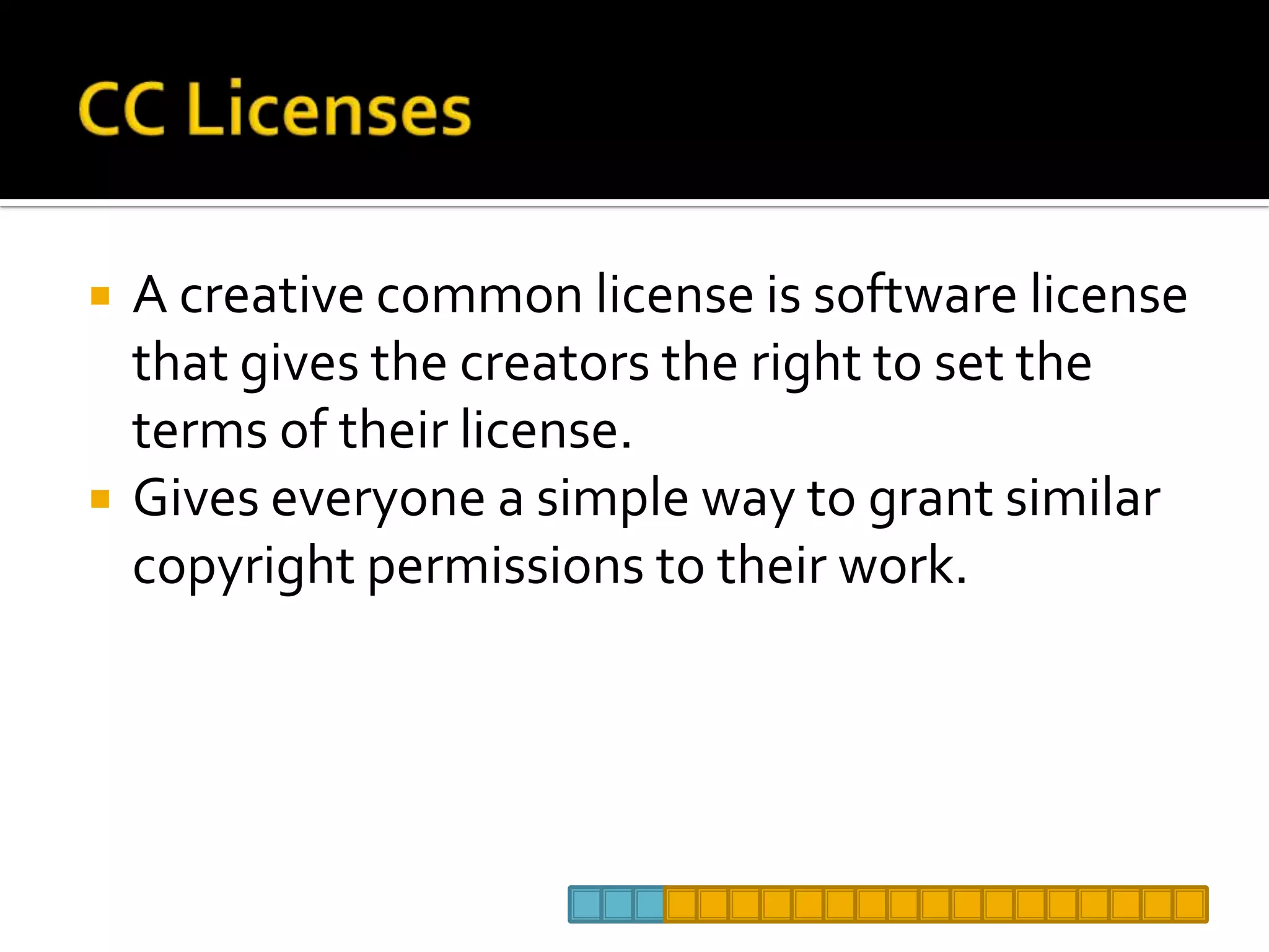 CC LicensesA creative common license is software license that gives the creators the right to set the terms of their license. Gives everyone a simple way to grant similar copyright permissions to their work.