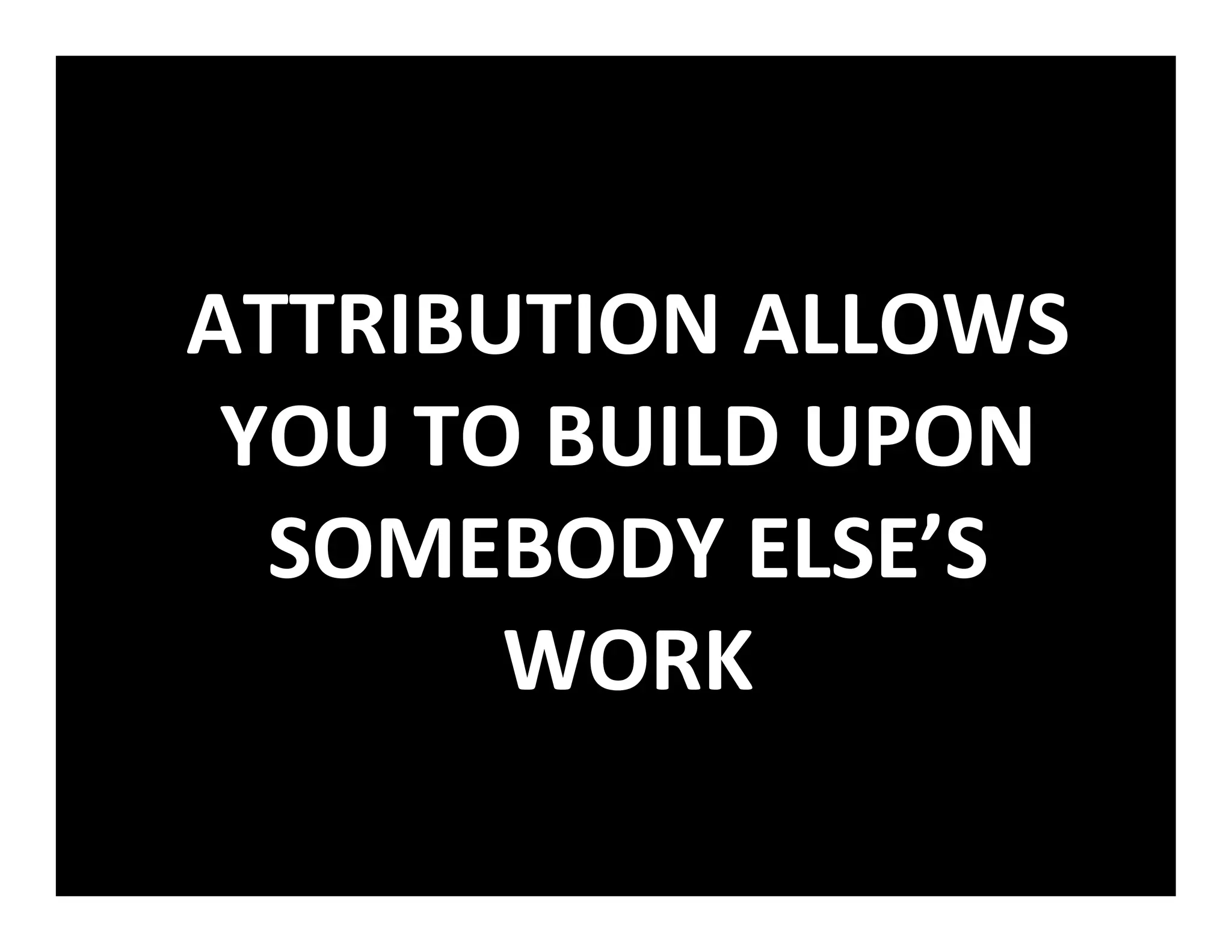 ATTRIBUTION ALLOWS
 YOU TO BUILD UPON
  SOMEBODY ELSE’S
       WORK
 