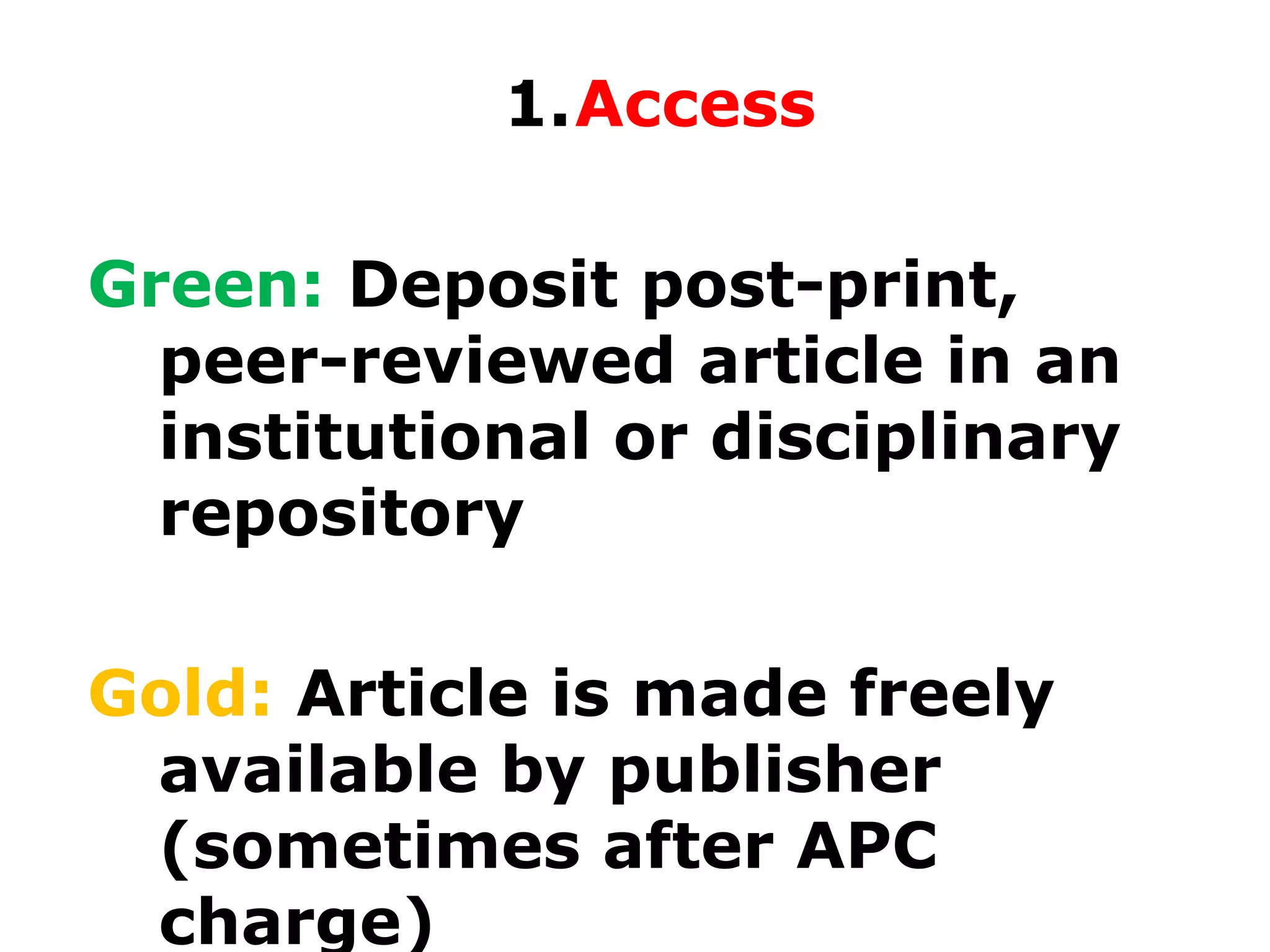 1.Access
Green: Deposit post-print,
peer-reviewed article in an
institutional or disciplinary
repository
Gold: Article is made freely
available by publisher
(sometimes after APC
charge)

 